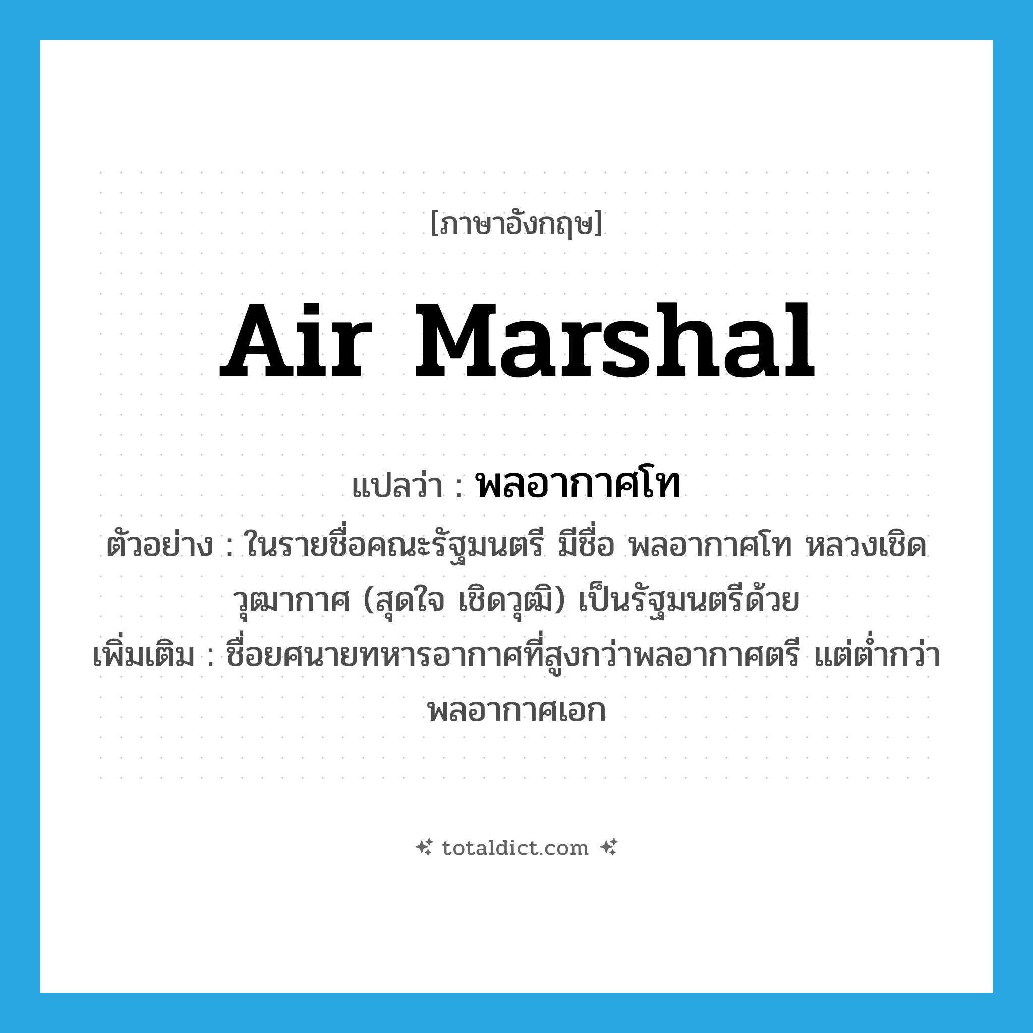 Air Marshal แปลว่า?, คำศัพท์ภาษาอังกฤษ Air Marshal แปลว่า พลอากาศโท ประเภท N ตัวอย่าง ในรายชื่อคณะรัฐมนตรี มีชื่อ พลอากาศโท หลวงเชิดวุฒากาศ (สุดใจ เชิดวุฒิ) เป็นรัฐมนตรีด้วย เพิ่มเติม ชื่อยศนายทหารอากาศที่สูงกว่าพลอากาศตรี แต่ต่ำกว่าพลอากาศเอก หมวด N