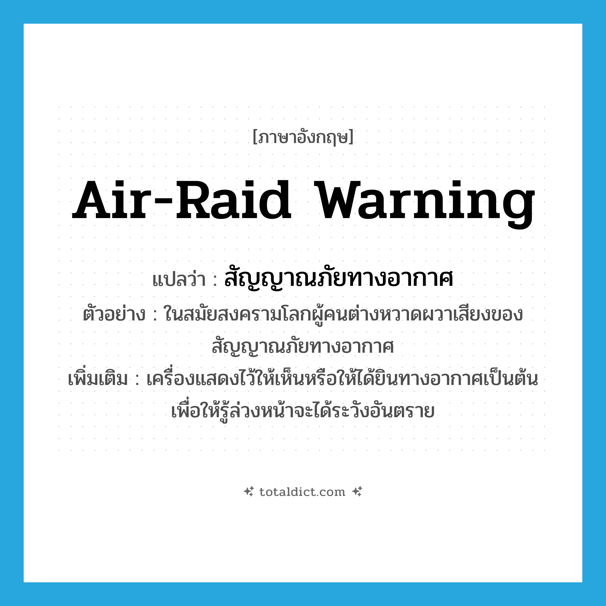 air-raid warning แปลว่า?, คำศัพท์ภาษาอังกฤษ air-raid warning แปลว่า สัญญาณภัยทางอากาศ ประเภท N ตัวอย่าง ในสมัยสงครามโลกผู้คนต่างหวาดผวาเสียงของสัญญาณภัยทางอากาศ เพิ่มเติม เครื่องแสดงไว้ให้เห็นหรือให้ได้ยินทางอากาศเป็นต้น เพื่อให้รู้ล่วงหน้าจะได้ระวังอันตราย หมวด N