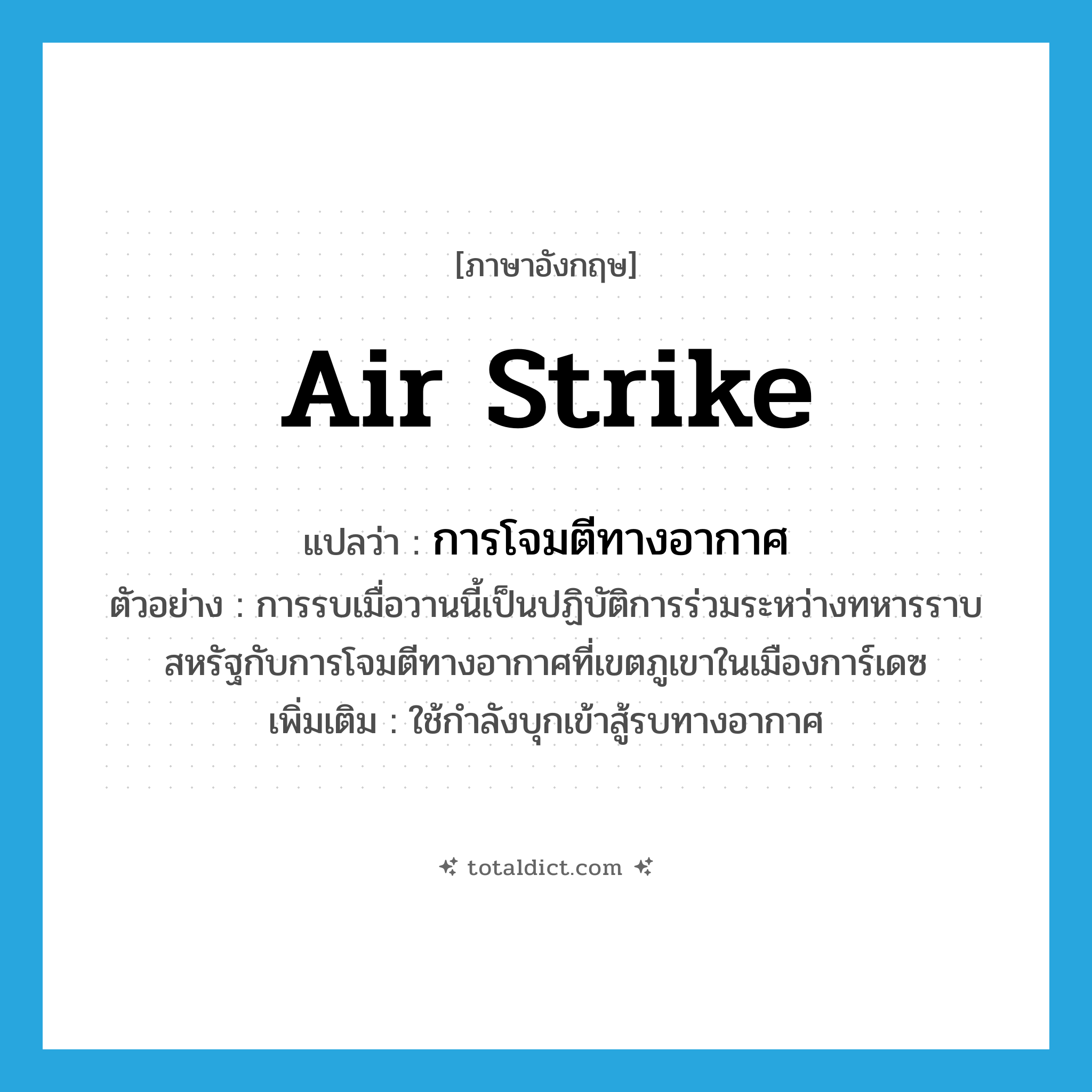 air strike แปลว่า?, คำศัพท์ภาษาอังกฤษ air strike แปลว่า การโจมตีทางอากาศ ประเภท N ตัวอย่าง การรบเมื่อวานนี้เป็นปฏิบัติการร่วมระหว่างทหารราบสหรัฐกับการโจมตีทางอากาศที่เขตภูเขาในเมืองการ์เดซ เพิ่มเติม ใช้กำลังบุกเข้าสู้รบทางอากาศ หมวด N