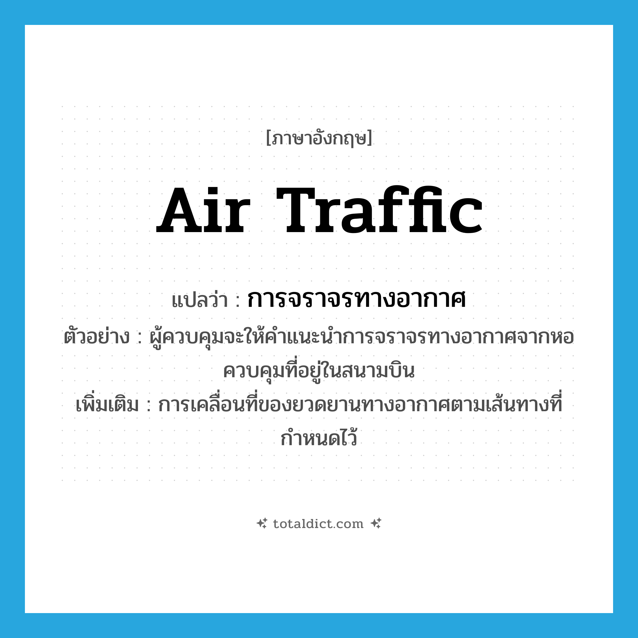 air traffic แปลว่า?, คำศัพท์ภาษาอังกฤษ air traffic แปลว่า การจราจรทางอากาศ ประเภท N ตัวอย่าง ผู้ควบคุมจะให้คำแนะนำการจราจรทางอากาศจากหอควบคุมที่อยู่ในสนามบิน เพิ่มเติม การเคลื่อนที่ของยวดยานทางอากาศตามเส้นทางที่กำหนดไว้ หมวด N