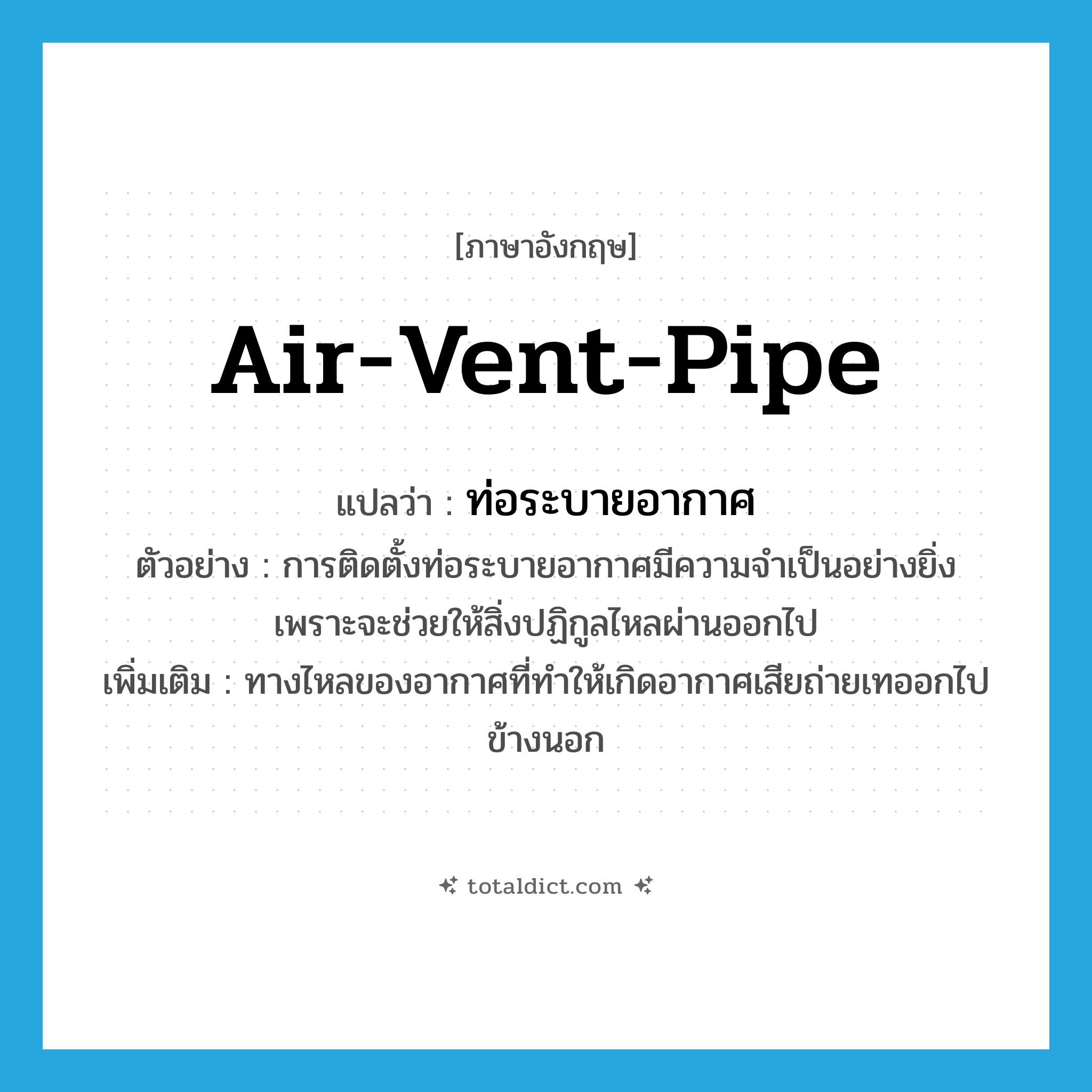 air-vent-pipe แปลว่า?, คำศัพท์ภาษาอังกฤษ air-vent-pipe แปลว่า ท่อระบายอากาศ ประเภท N ตัวอย่าง การติดตั้งท่อระบายอากาศมีความจำเป็นอย่างยิ่ง เพราะจะช่วยให้สิ่งปฏิกูลไหลผ่านออกไป เพิ่มเติม ทางไหลของอากาศที่ทำให้เกิดอากาศเสียถ่ายเทออกไปข้างนอก หมวด N