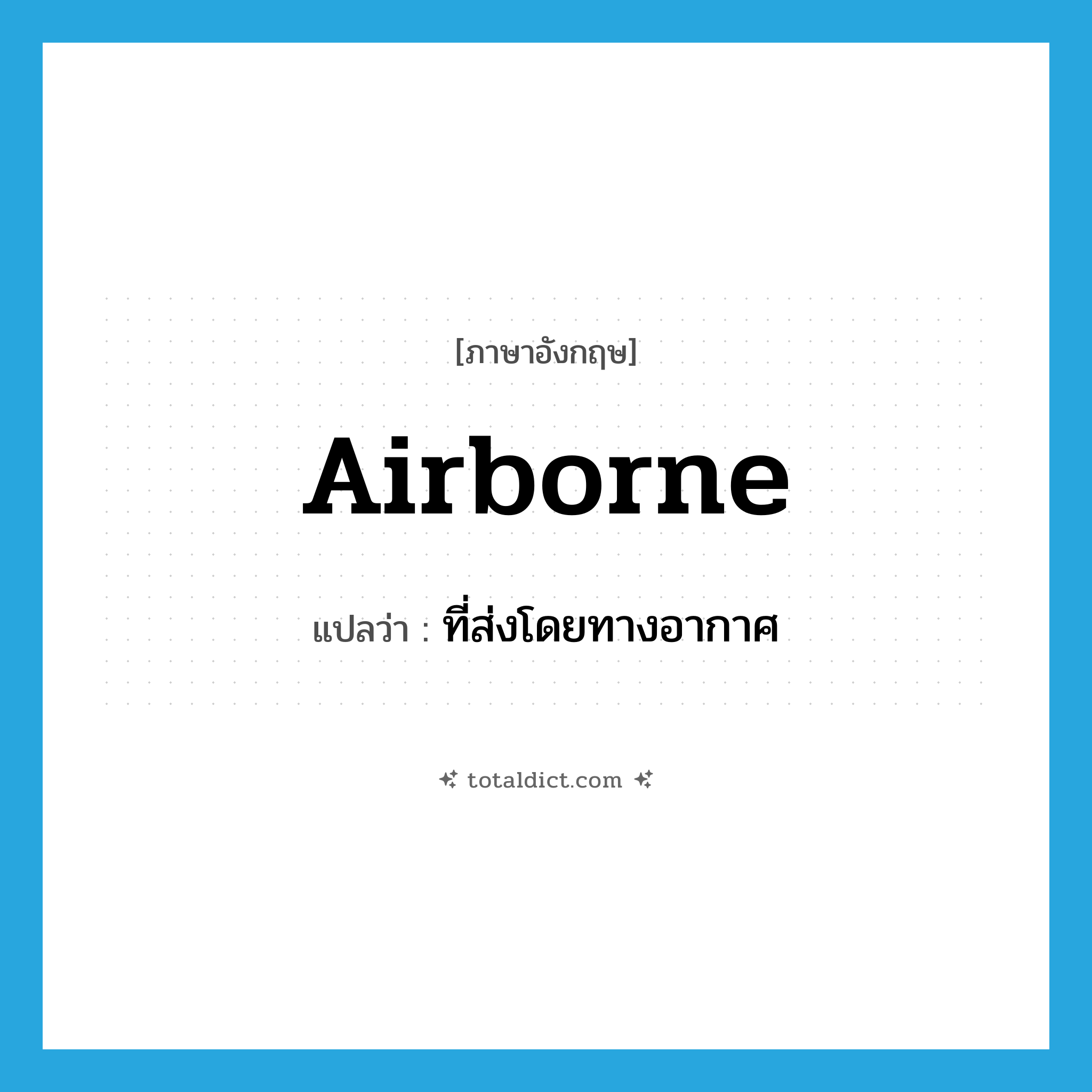 airborne แปลว่า?, คำศัพท์ภาษาอังกฤษ airborne แปลว่า ที่ส่งโดยทางอากาศ ประเภท N หมวด N