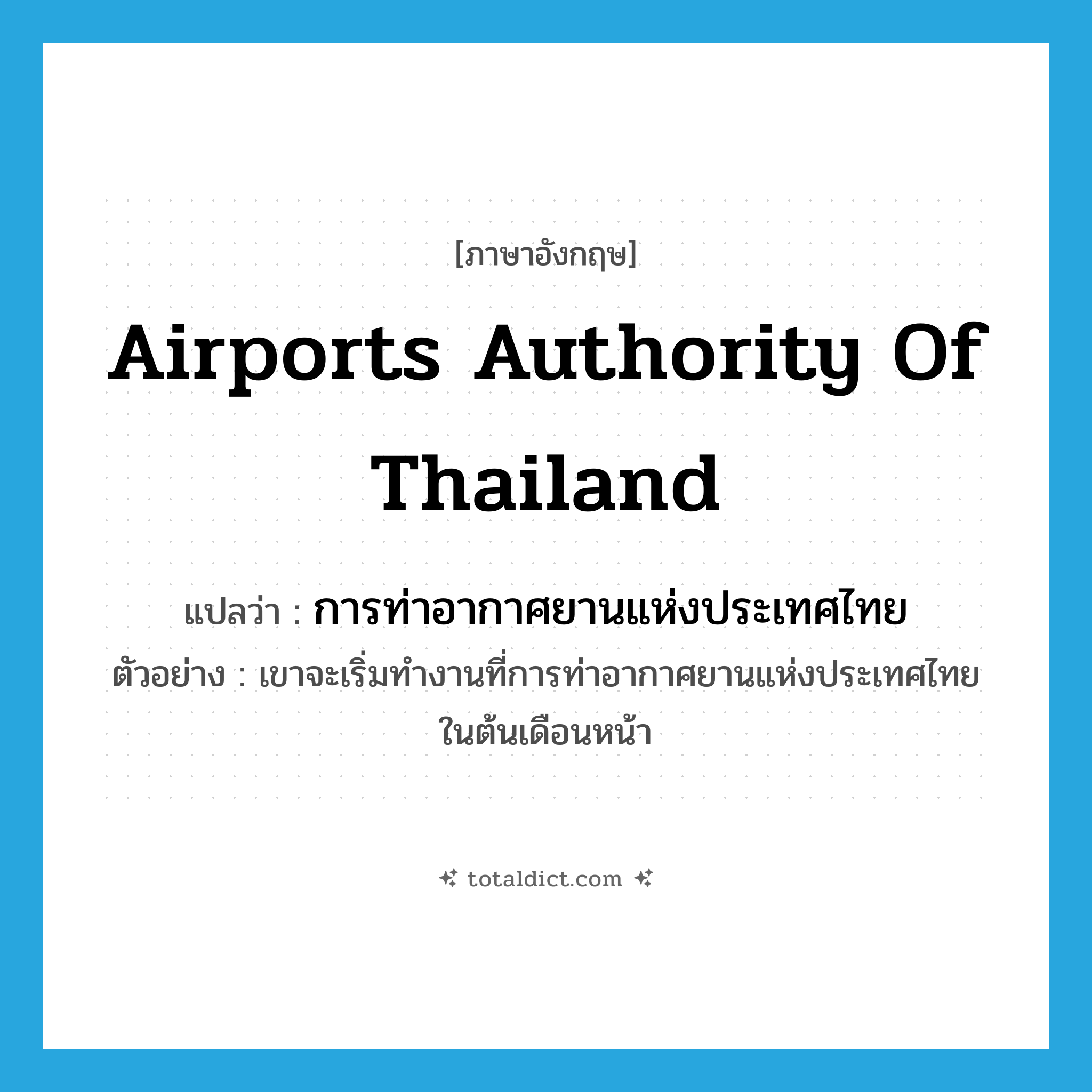 Airports Authority of Thailand แปลว่า?, คำศัพท์ภาษาอังกฤษ Airports Authority of Thailand แปลว่า การท่าอากาศยานแห่งประเทศไทย ประเภท N ตัวอย่าง เขาจะเริ่มทำงานที่การท่าอากาศยานแห่งประเทศไทยในต้นเดือนหน้า หมวด N