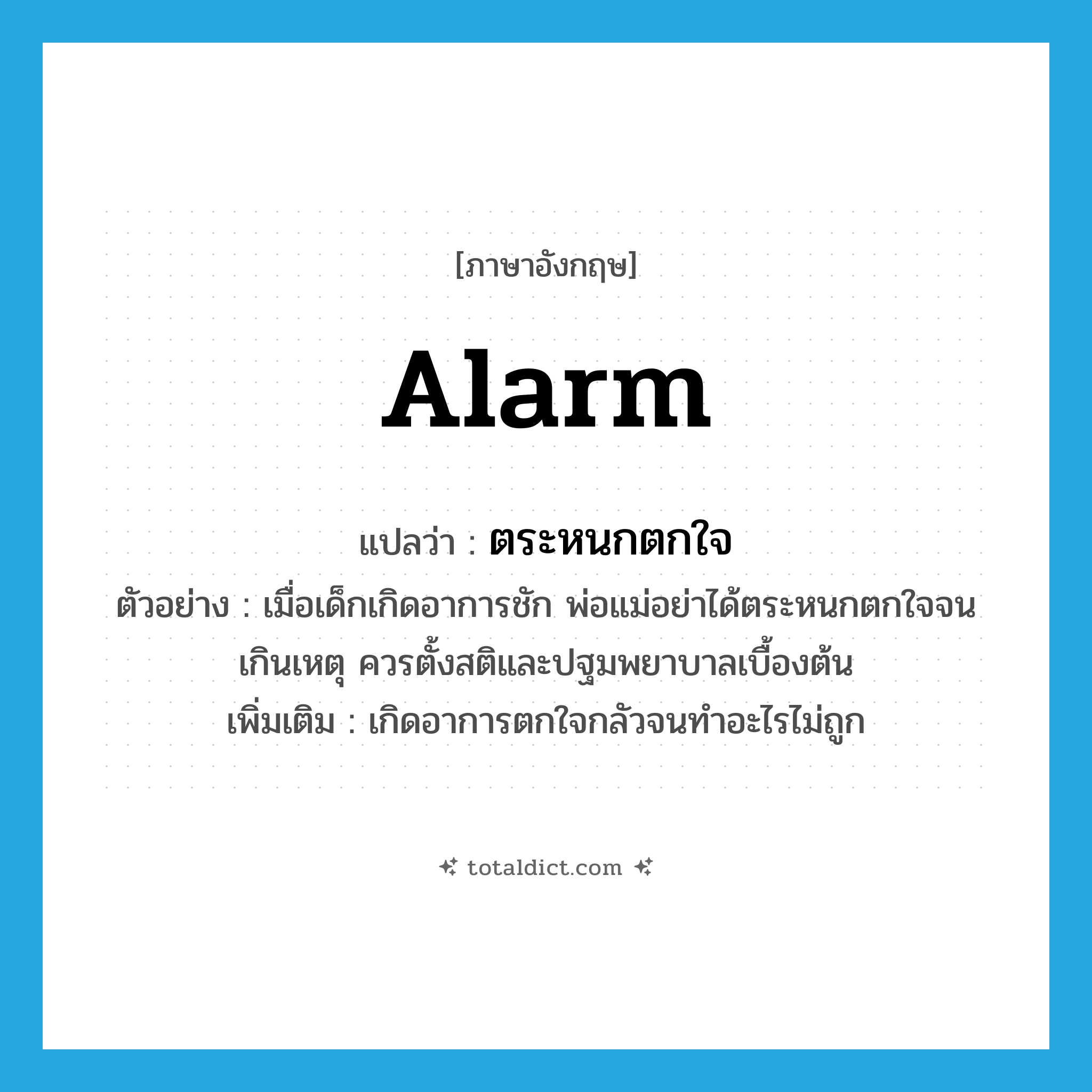 alarm แปลว่า?, คำศัพท์ภาษาอังกฤษ alarm แปลว่า ตระหนกตกใจ ประเภท V ตัวอย่าง เมื่อเด็กเกิดอาการชัก พ่อแม่อย่าได้ตระหนกตกใจจนเกินเหตุ ควรตั้งสติและปฐมพยาบาลเบื้องต้น เพิ่มเติม เกิดอาการตกใจกลัวจนทำอะไรไม่ถูก หมวด V