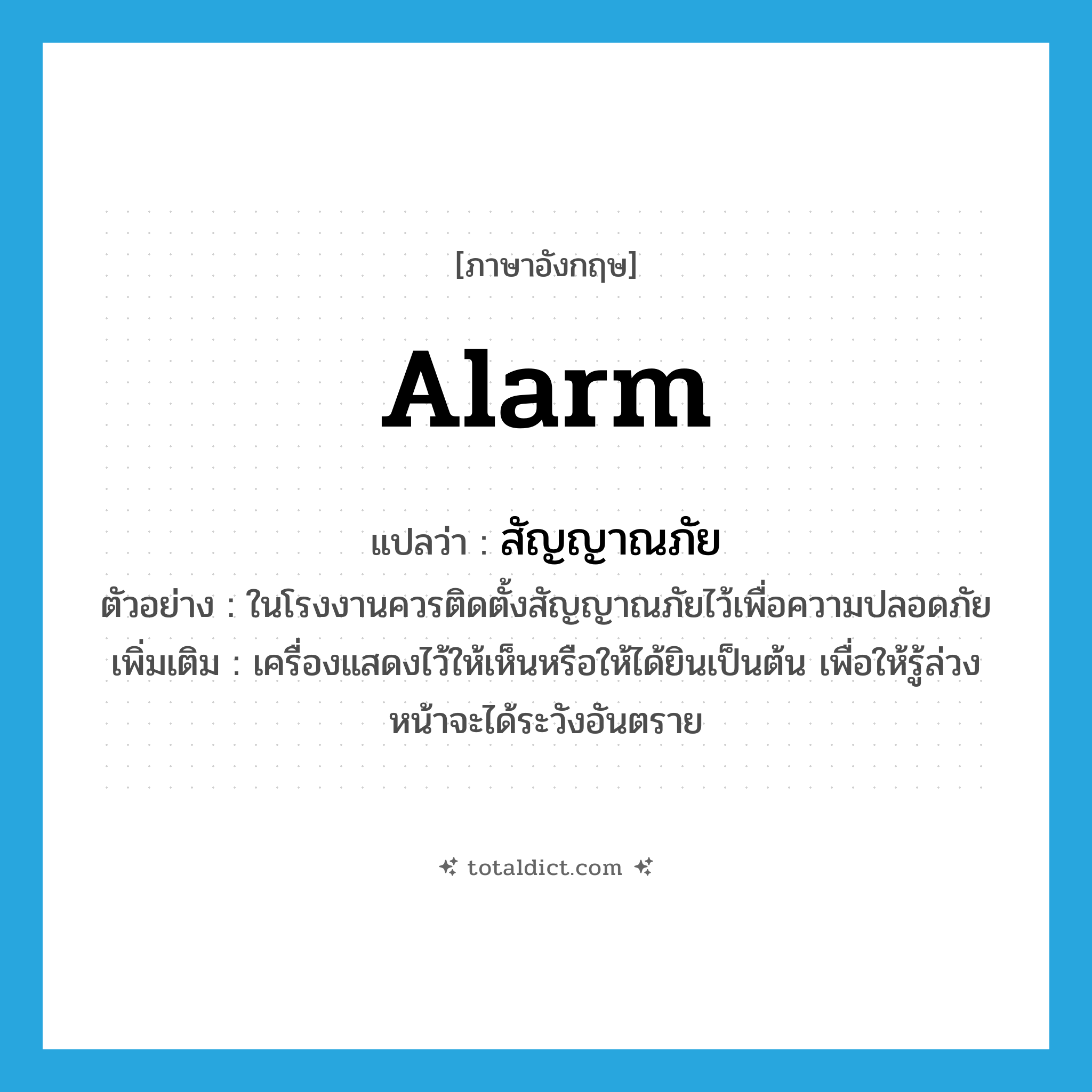 alarm แปลว่า?, คำศัพท์ภาษาอังกฤษ alarm แปลว่า สัญญาณภัย ประเภท N ตัวอย่าง ในโรงงานควรติดตั้งสัญญาณภัยไว้เพื่อความปลอดภัย เพิ่มเติม เครื่องแสดงไว้ให้เห็นหรือให้ได้ยินเป็นต้น เพื่อให้รู้ล่วงหน้าจะได้ระวังอันตราย หมวด N