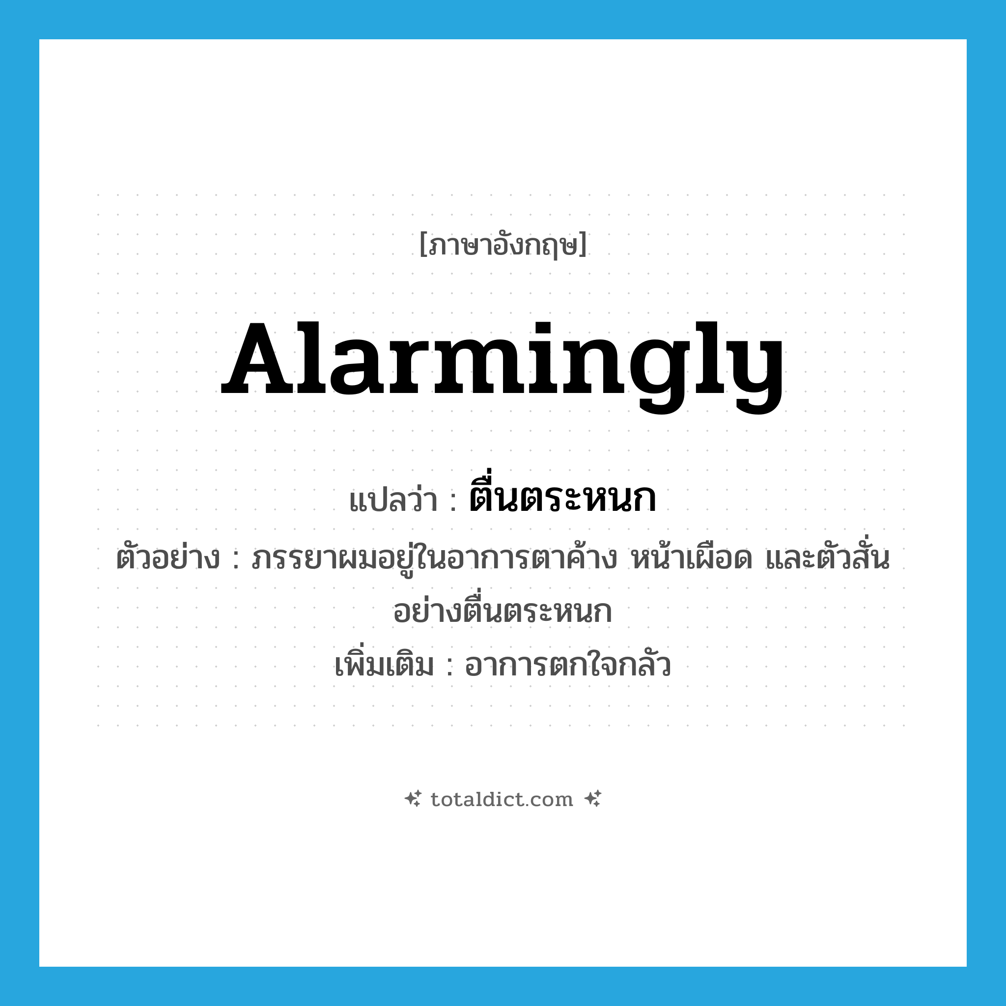 alarmingly แปลว่า?, คำศัพท์ภาษาอังกฤษ alarmingly แปลว่า ตื่นตระหนก ประเภท ADV ตัวอย่าง ภรรยาผมอยู่ในอาการตาค้าง หน้าเผือด และตัวสั่นอย่างตื่นตระหนก เพิ่มเติม อาการตกใจกลัว หมวด ADV