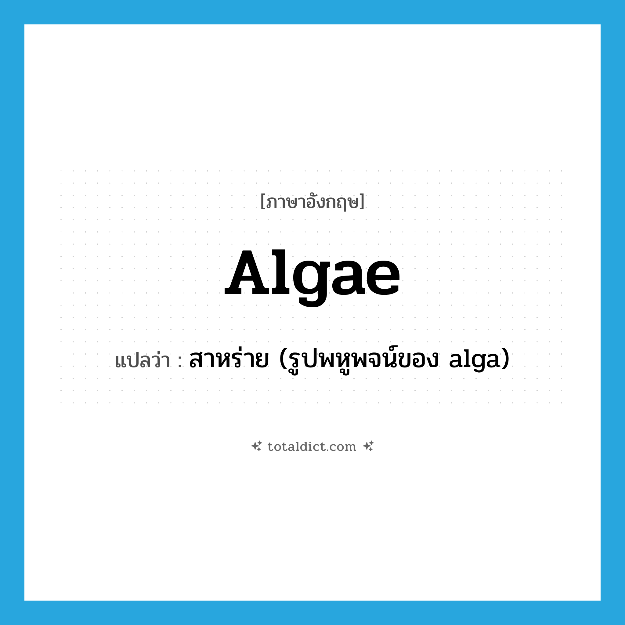 algae แปลว่า?, คำศัพท์ภาษาอังกฤษ algae แปลว่า สาหร่าย (รูปพหูพจน์ของ alga) ประเภท N หมวด N