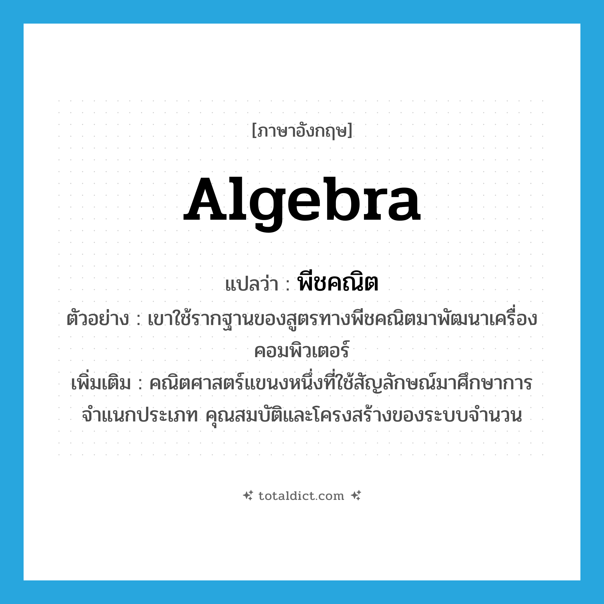 algebra แปลว่า?, คำศัพท์ภาษาอังกฤษ algebra แปลว่า พีชคณิต ประเภท N ตัวอย่าง เขาใช้รากฐานของสูตรทางพีชคณิตมาพัฒนาเครื่องคอมพิวเตอร์ เพิ่มเติม คณิตศาสตร์แขนงหนึ่งที่ใช้สัญลักษณ์มาศึกษาการจำแนกประเภท คุณสมบัติและโครงสร้างของระบบจำนวน หมวด N