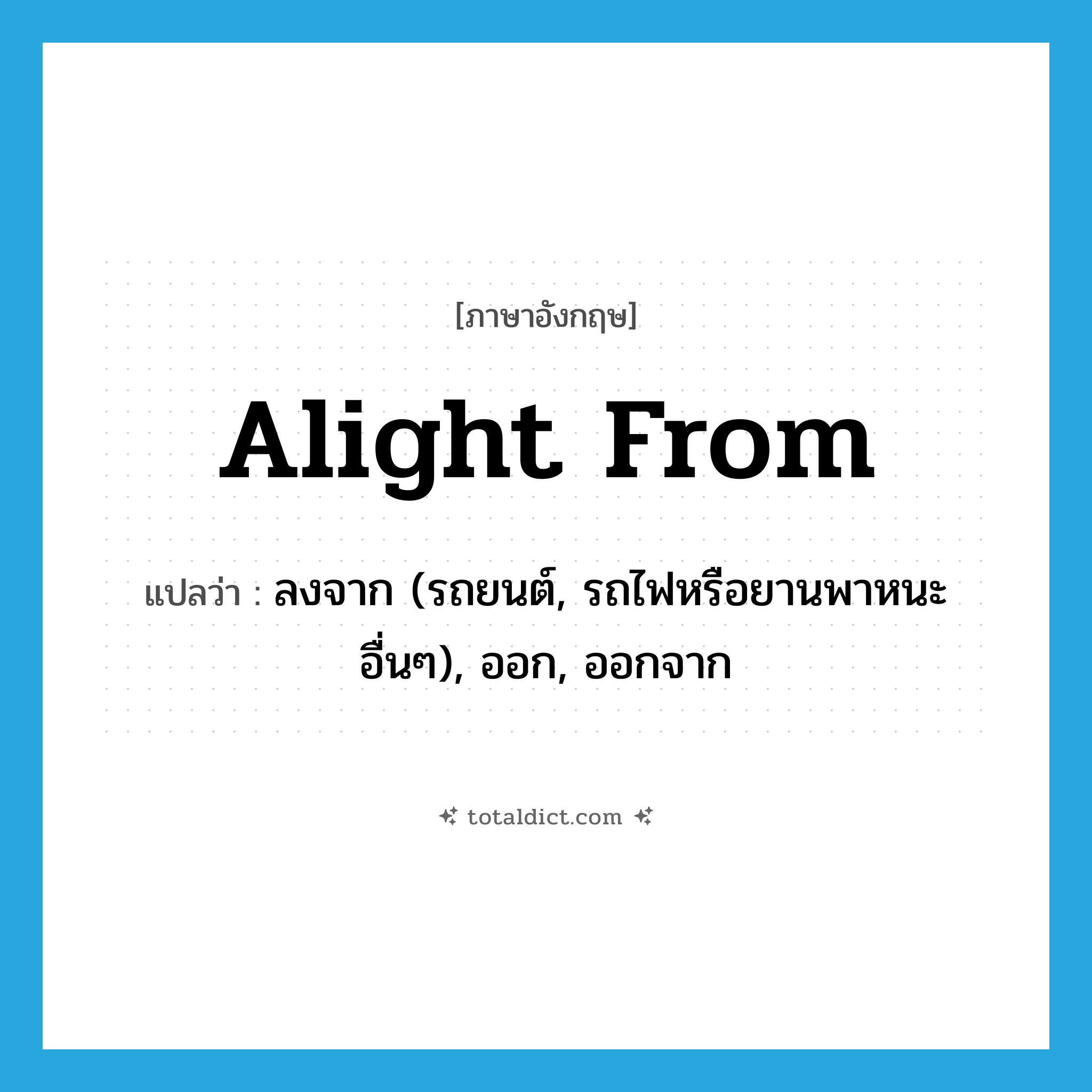 alight from แปลว่า?, คำศัพท์ภาษาอังกฤษ alight from แปลว่า ลงจาก (รถยนต์, รถไฟหรือยานพาหนะอื่นๆ), ออก, ออกจาก ประเภท PHRV หมวด PHRV