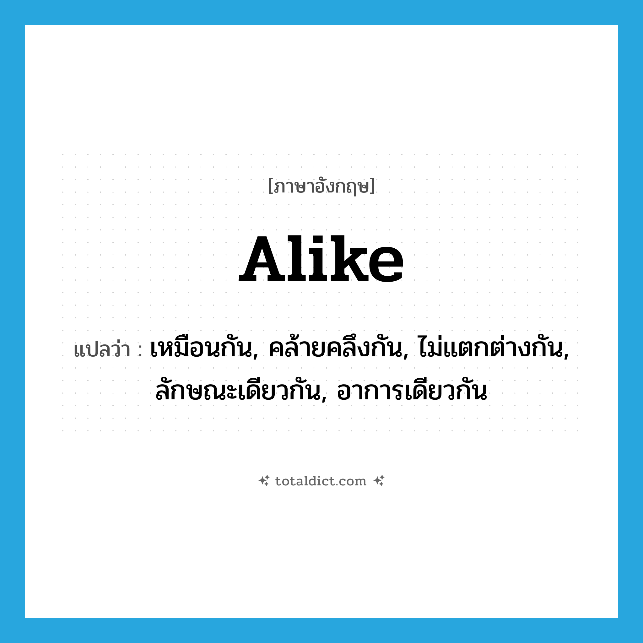 alike แปลว่า?, คำศัพท์ภาษาอังกฤษ alike แปลว่า เหมือนกัน, คล้ายคลึงกัน, ไม่แตกต่างกัน, ลักษณะเดียวกัน, อาการเดียวกัน ประเภท ADJ หมวด ADJ