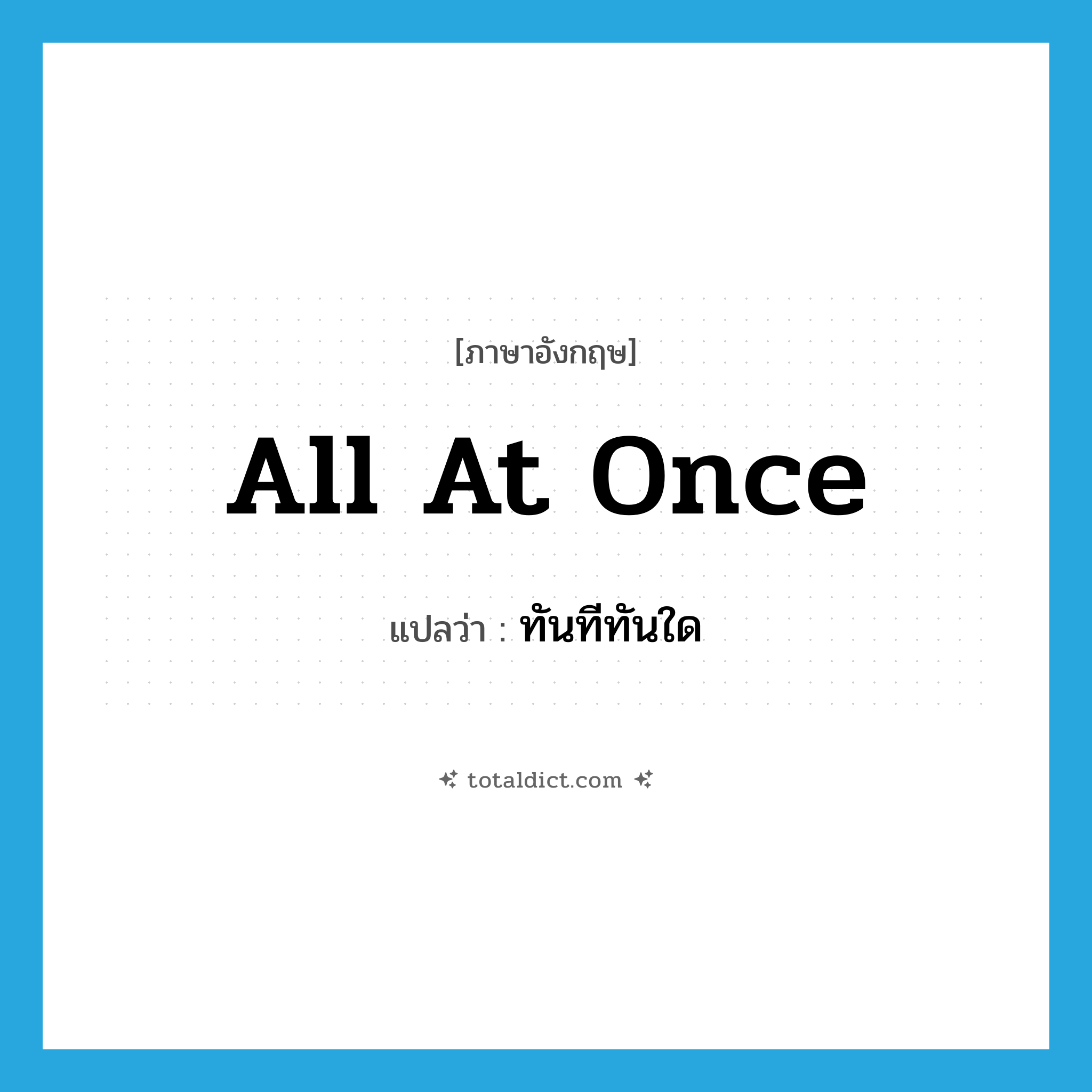 ทันทีทันใด ภาษาอังกฤษ?, คำศัพท์ภาษาอังกฤษ ทันทีทันใด แปลว่า all at once ประเภท IDM หมวด IDM