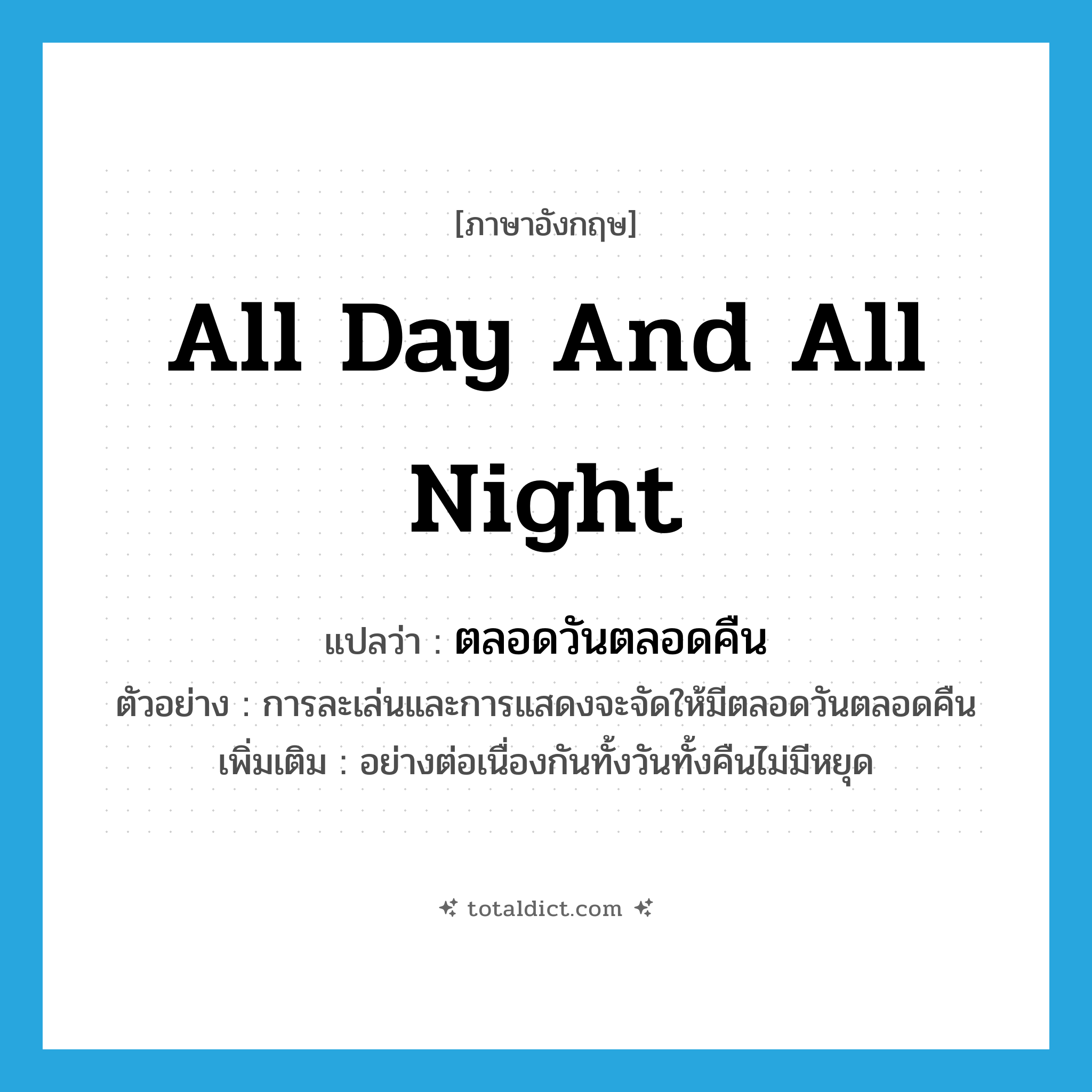 all day and all night แปลว่า?, คำศัพท์ภาษาอังกฤษ all day and all night แปลว่า ตลอดวันตลอดคืน ประเภท ADV ตัวอย่าง การละเล่นและการแสดงจะจัดให้มีตลอดวันตลอดคืน เพิ่มเติม อย่างต่อเนื่องกันทั้งวันทั้งคืนไม่มีหยุด หมวด ADV