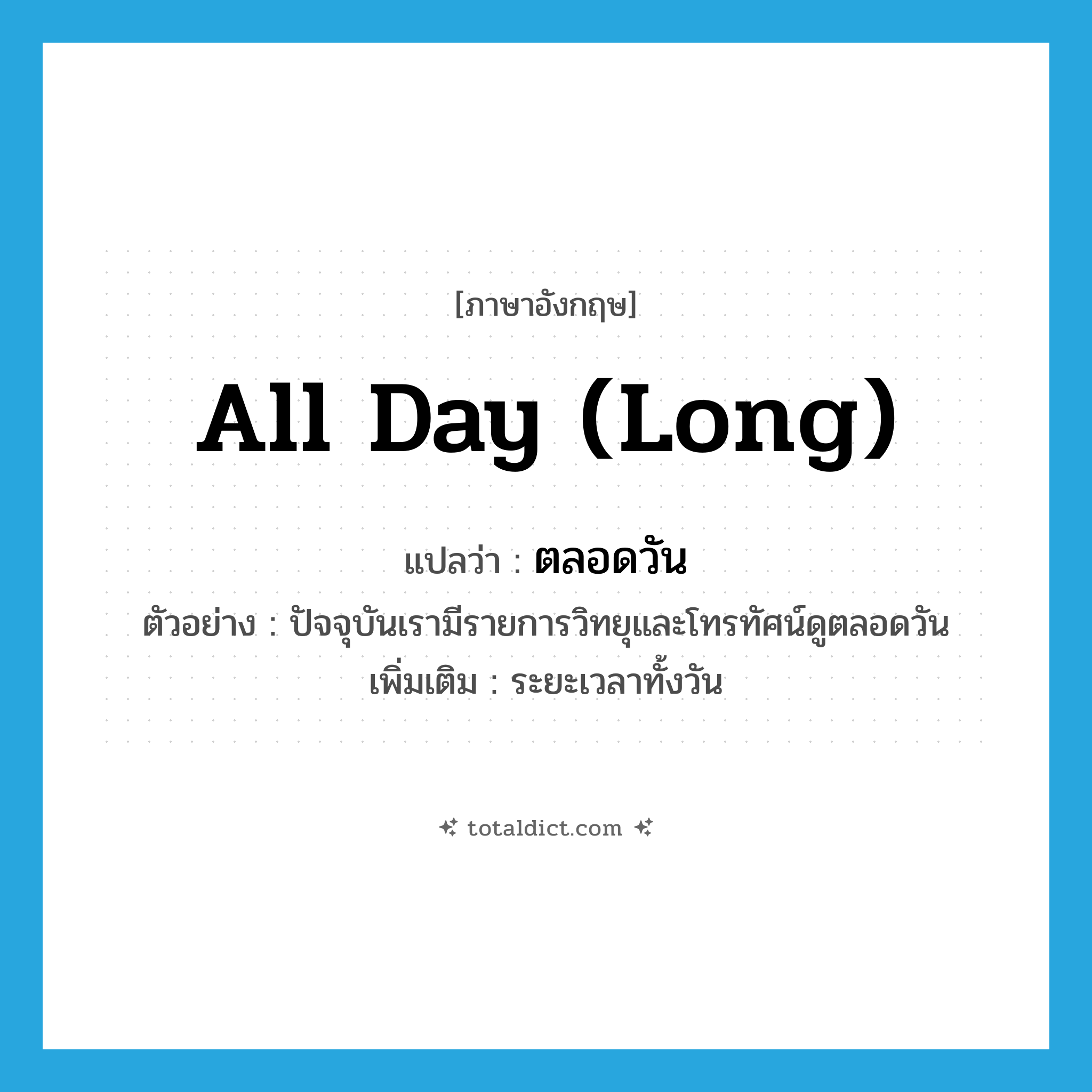 all day long แปลว่า?, คำศัพท์ภาษาอังกฤษ all day (long) แปลว่า ตลอดวัน ประเภท ADV ตัวอย่าง ปัจจุบันเรามีรายการวิทยุและโทรทัศน์ดูตลอดวัน เพิ่มเติม ระยะเวลาทั้งวัน หมวด ADV