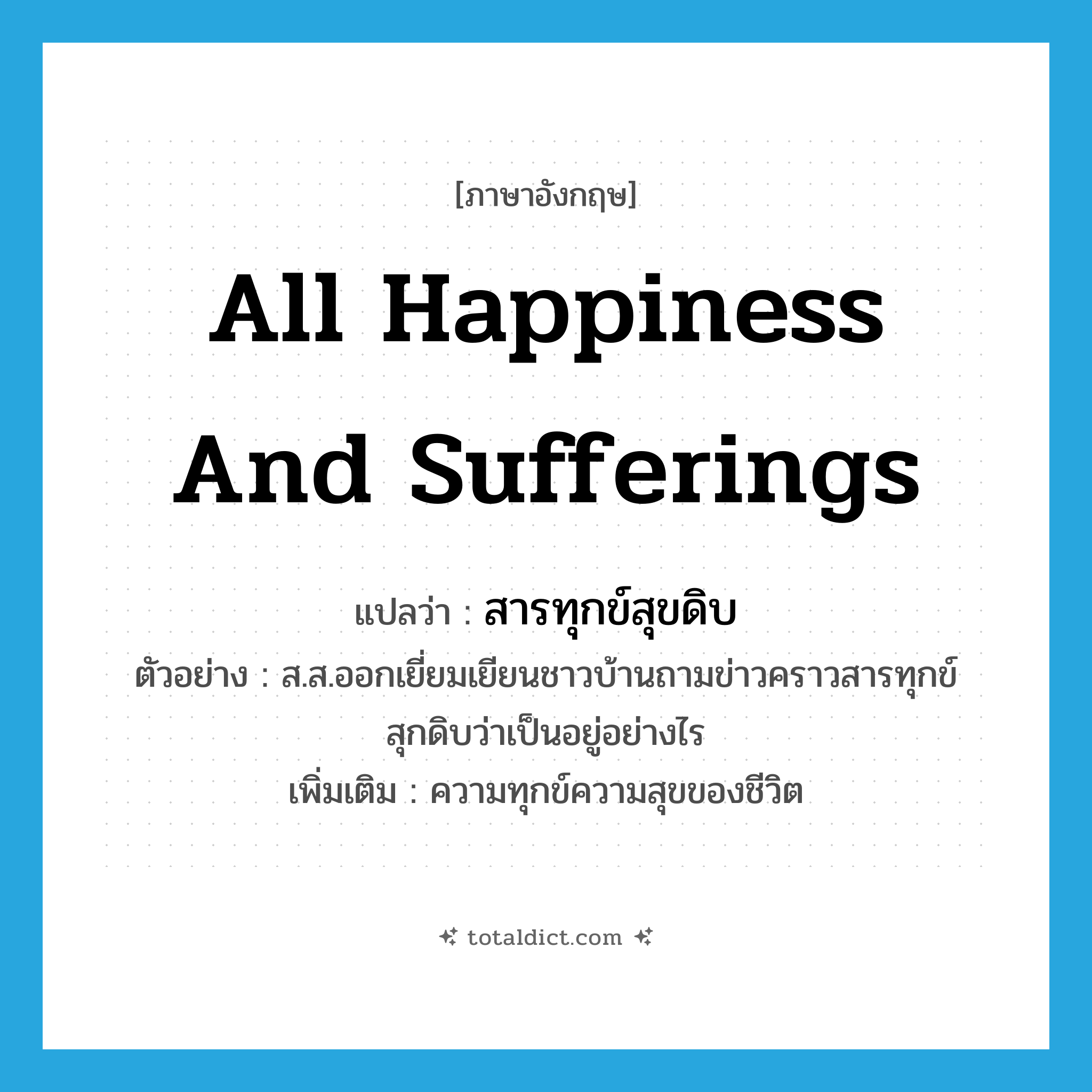 all happiness and sufferings แปลว่า?, คำศัพท์ภาษาอังกฤษ all happiness and sufferings แปลว่า สารทุกข์สุขดิบ ประเภท N ตัวอย่าง ส.ส.ออกเยี่ยมเยียนชาวบ้านถามข่าวคราวสารทุกข์สุกดิบว่าเป็นอยู่อย่างไร เพิ่มเติม ความทุกข์ความสุขของชีวิต หมวด N