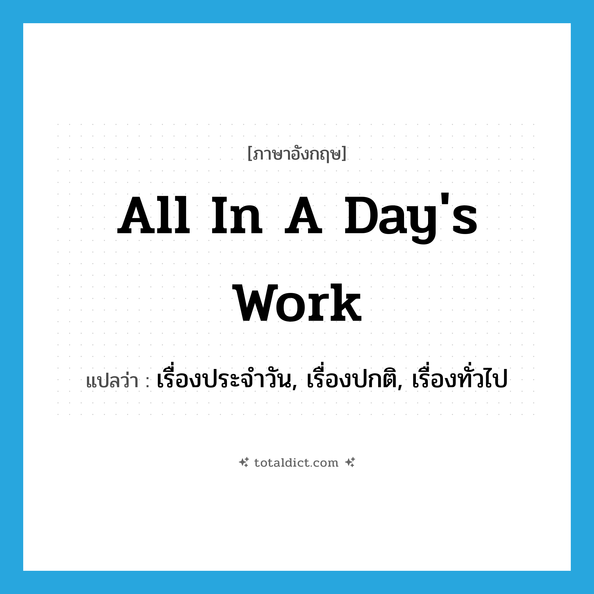 all in a day&#39;s work แปลว่า?, คำศัพท์ภาษาอังกฤษ all in a day&#39;s work แปลว่า เรื่องประจำวัน, เรื่องปกติ, เรื่องทั่วไป ประเภท IDM หมวด IDM