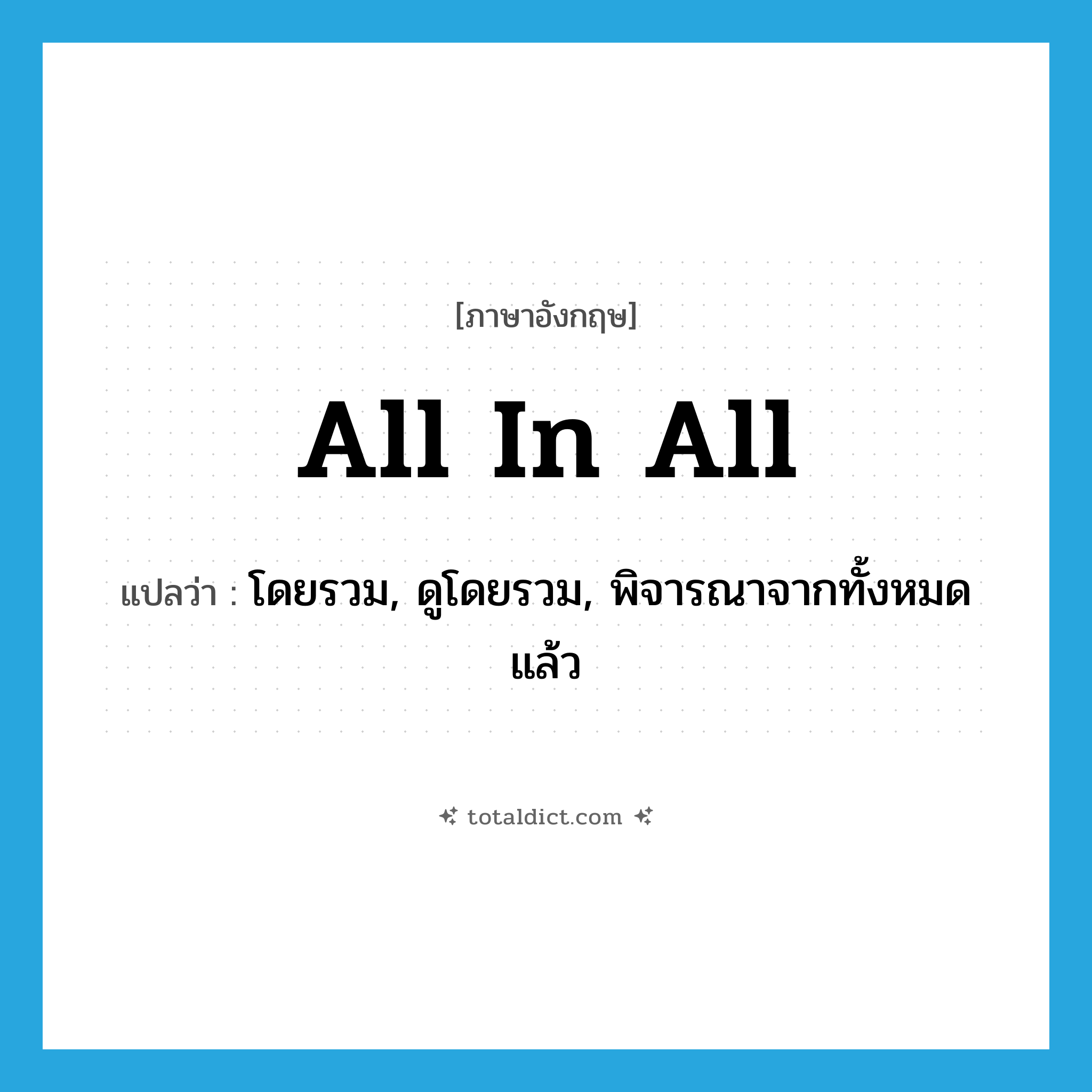 all in all แปลว่า?, คำศัพท์ภาษาอังกฤษ all in all แปลว่า โดยรวม, ดูโดยรวม, พิจารณาจากทั้งหมดแล้ว ประเภท IDM หมวด IDM