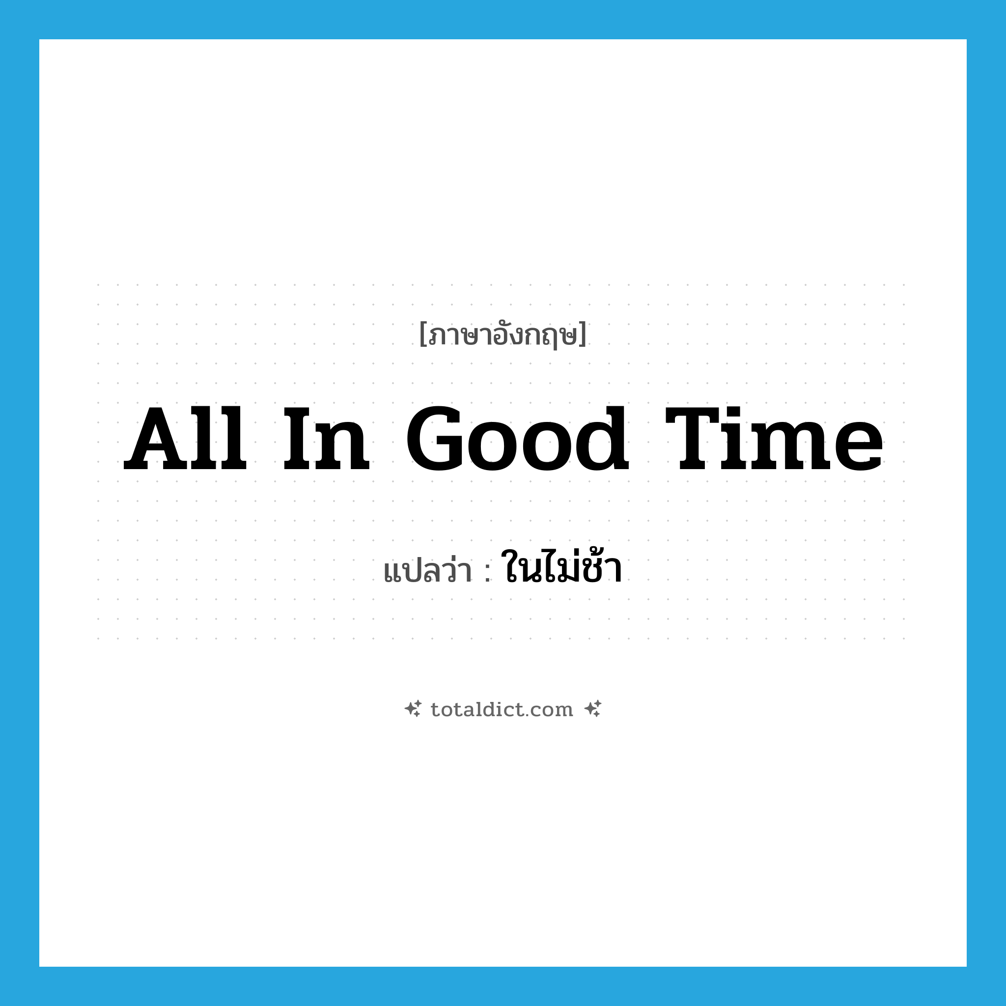 ในไม่ช้า ภาษาอังกฤษ?, คำศัพท์ภาษาอังกฤษ ในไม่ช้า แปลว่า all in good time ประเภท IDM หมวด IDM