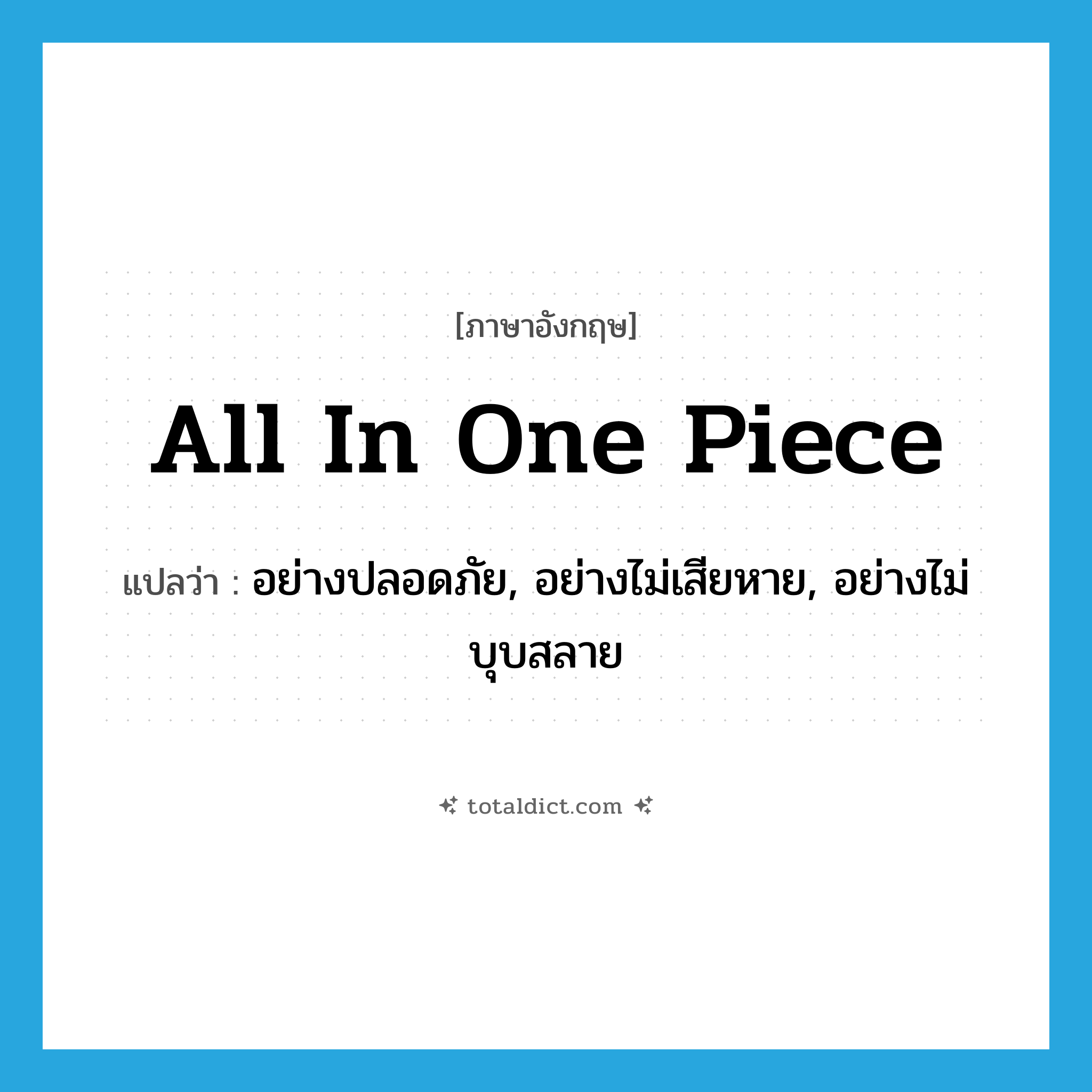 all in one piece แปลว่า?, คำศัพท์ภาษาอังกฤษ all in one piece แปลว่า อย่างปลอดภัย, อย่างไม่เสียหาย, อย่างไม่บุบสลาย ประเภท IDM หมวด IDM