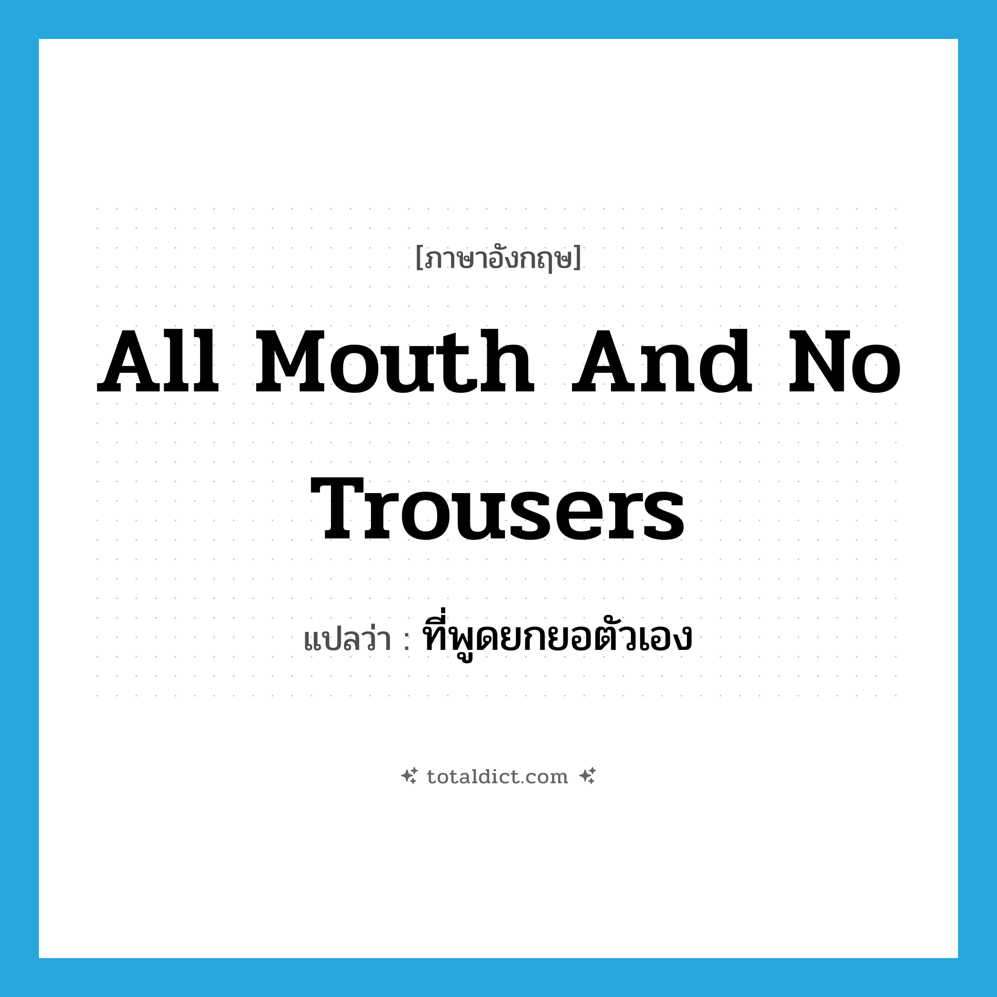 all mouth and no trousers แปลว่า?, คำศัพท์ภาษาอังกฤษ all mouth and no trousers แปลว่า ที่พูดยกยอตัวเอง ประเภท SL หมวด SL