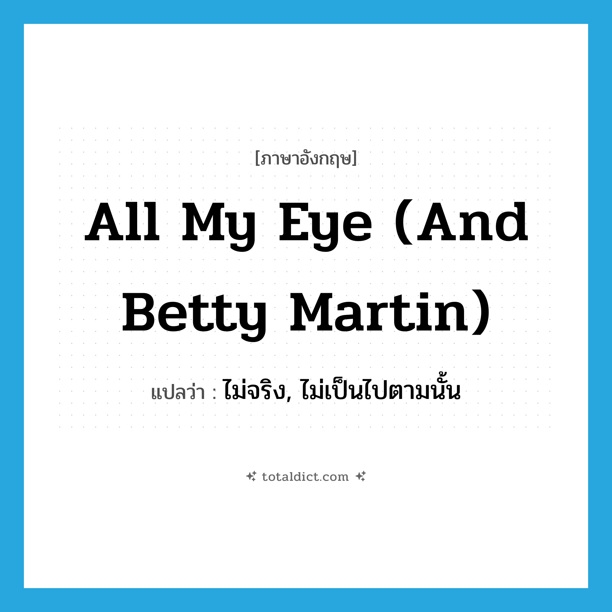 all my eye (and Betty Martin) แปลว่า?, คำศัพท์ภาษาอังกฤษ all my eye (and Betty Martin) แปลว่า ไม่จริง, ไม่เป็นไปตามนั้น ประเภท IDM หมวด IDM