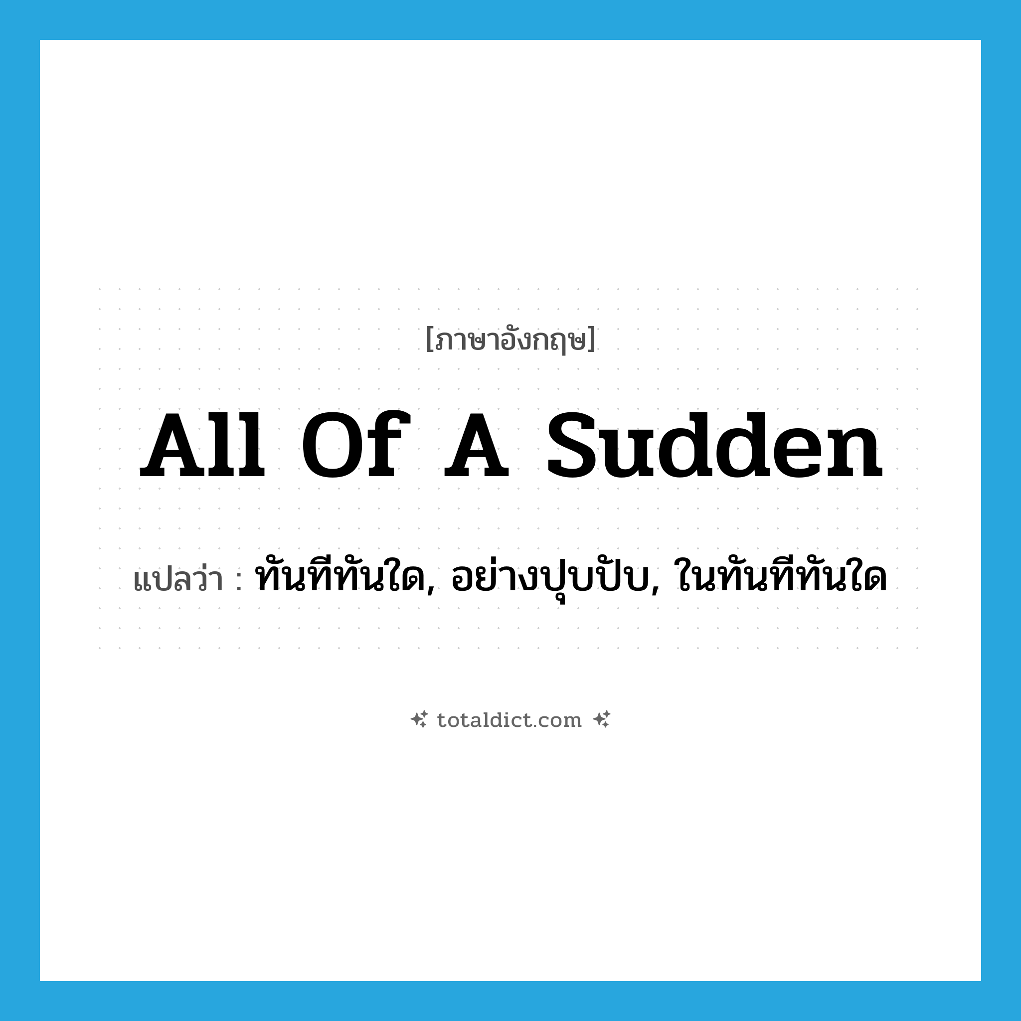 all of a sudden แปลว่า?, คำศัพท์ภาษาอังกฤษ all of a sudden แปลว่า ทันทีทันใด, อย่างปุบปับ, ในทันทีทันใด ประเภท IDM หมวด IDM