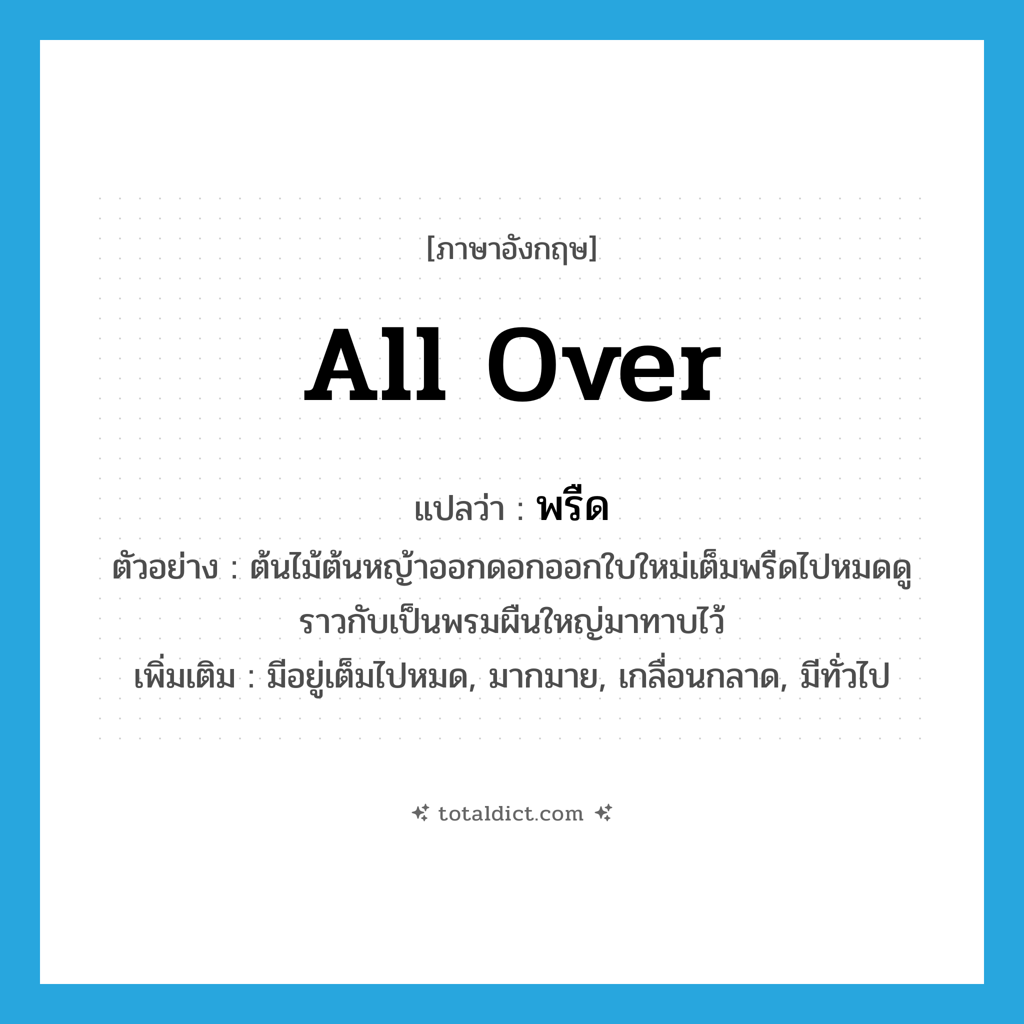 all over แปลว่า?, คำศัพท์ภาษาอังกฤษ all over แปลว่า พรืด ประเภท ADV ตัวอย่าง ต้นไม้ต้นหญ้าออกดอกออกใบใหม่เต็มพรืดไปหมดดูราวกับเป็นพรมผืนใหญ่มาทาบไว้ เพิ่มเติม มีอยู่เต็มไปหมด, มากมาย, เกลื่อนกลาด, มีทั่วไป หมวด ADV