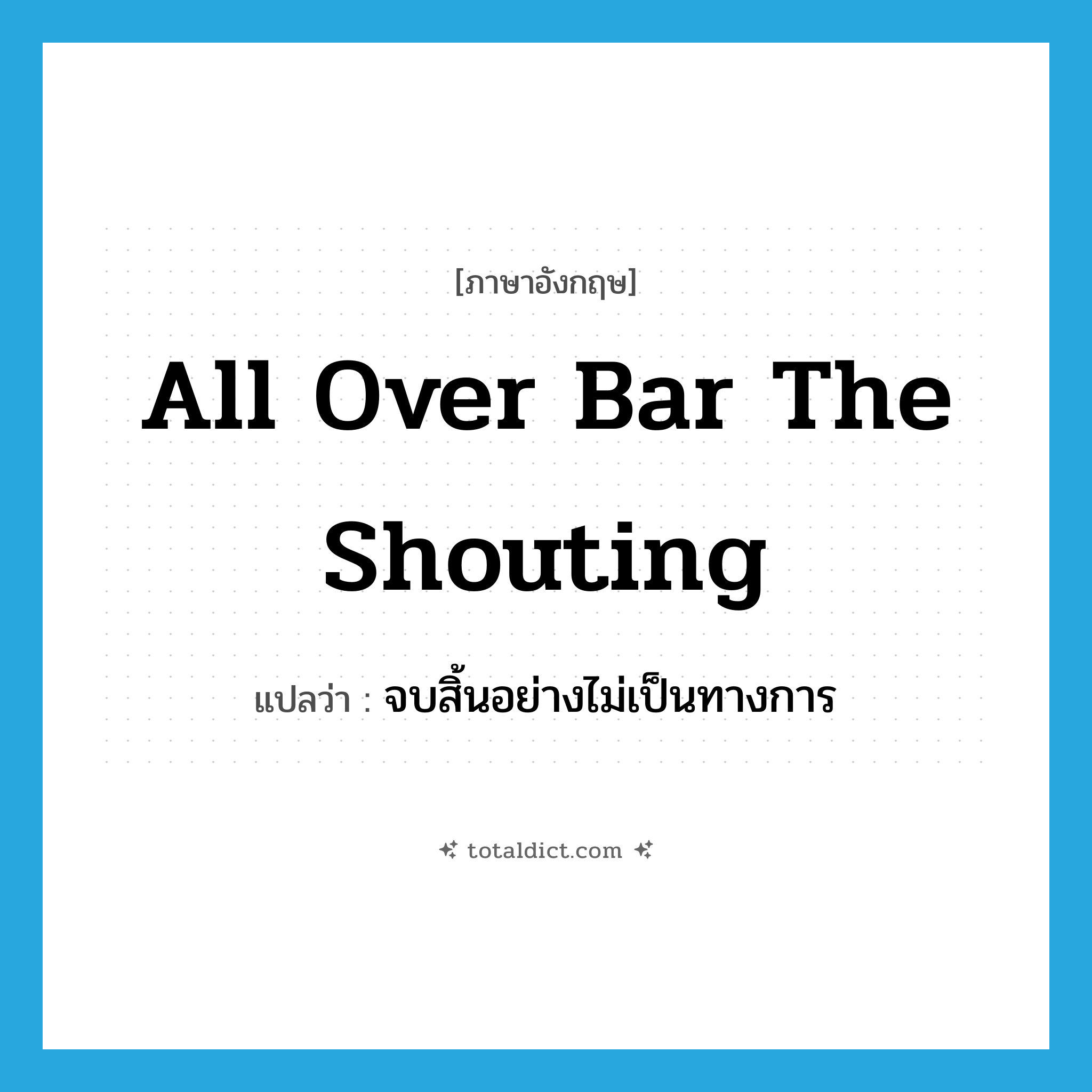all over bar the shouting แปลว่า?, คำศัพท์ภาษาอังกฤษ all over bar the shouting แปลว่า จบสิ้นอย่างไม่เป็นทางการ ประเภท IDM หมวด IDM