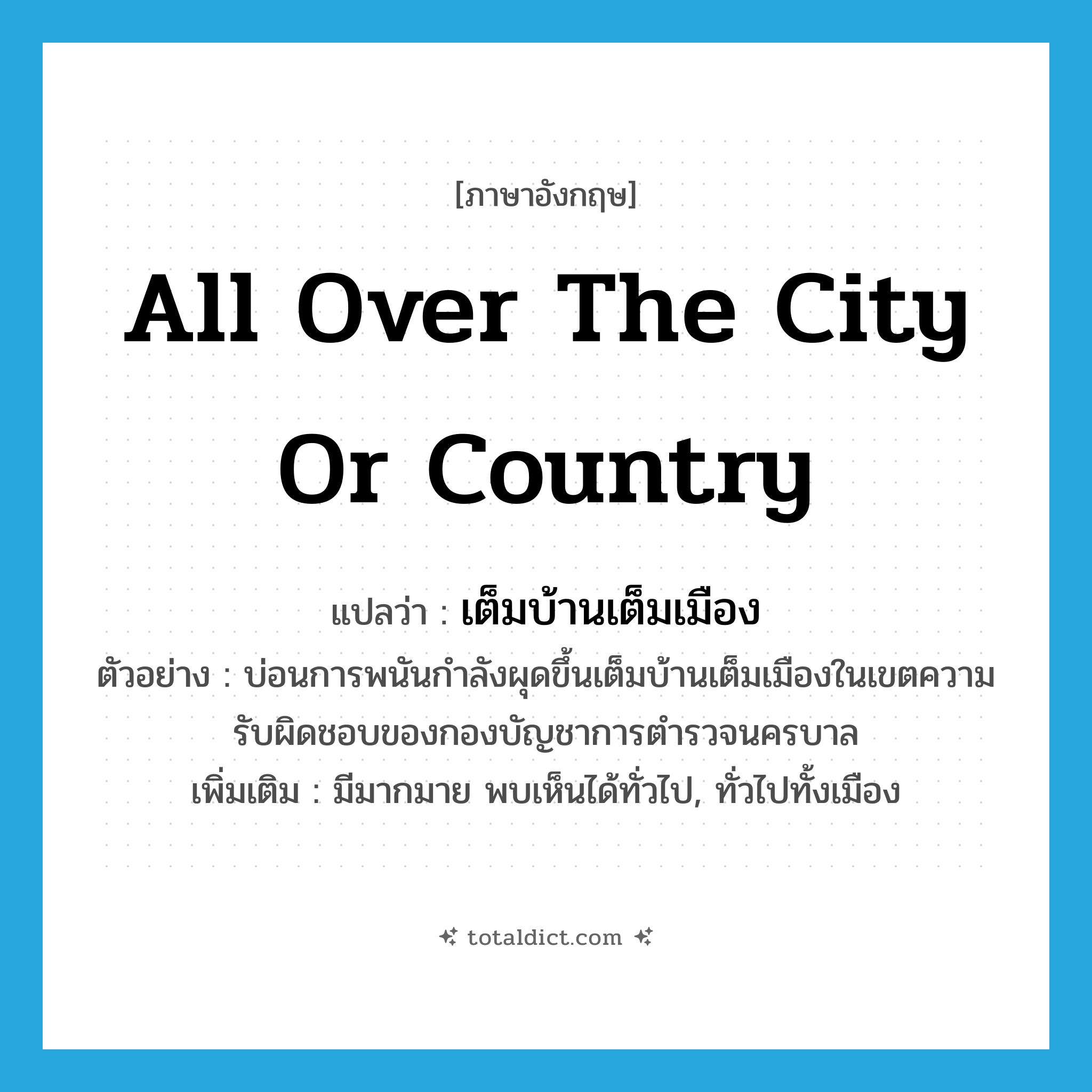 เต็มบ้านเต็มเมือง ภาษาอังกฤษ?, คำศัพท์ภาษาอังกฤษ เต็มบ้านเต็มเมือง แปลว่า all over the city or country ประเภท ADV ตัวอย่าง บ่อนการพนันกำลังผุดขึ้นเต็มบ้านเต็มเมืองในเขตความรับผิดชอบของกองบัญชาการตำรวจนครบาล เพิ่มเติม มีมากมาย พบเห็นได้ทั่วไป, ทั่วไปทั้งเมือง หมวด ADV