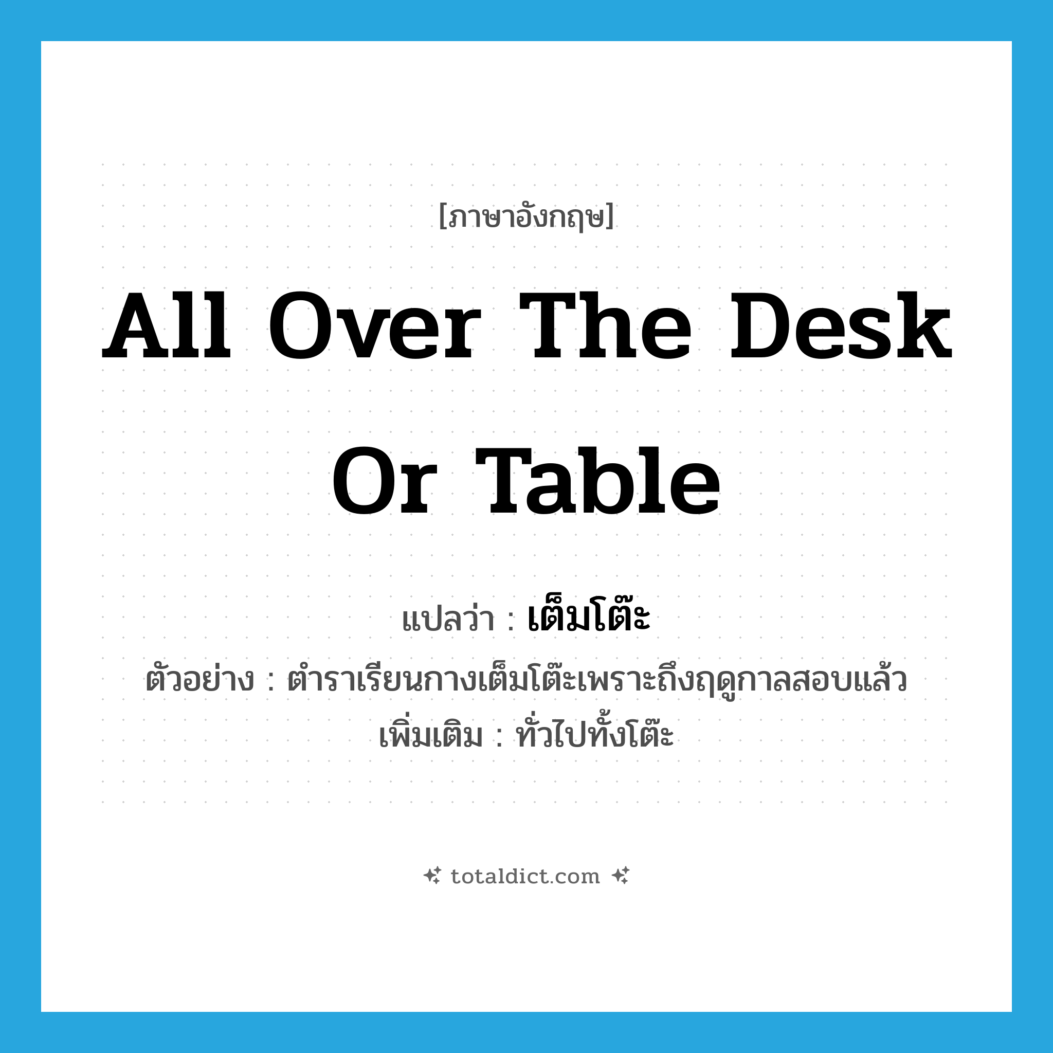 all over the desk or table แปลว่า?, คำศัพท์ภาษาอังกฤษ all over the desk or table แปลว่า เต็มโต๊ะ ประเภท ADV ตัวอย่าง ตำราเรียนกางเต็มโต๊ะเพราะถึงฤดูกาลสอบแล้ว เพิ่มเติม ทั่วไปทั้งโต๊ะ หมวด ADV