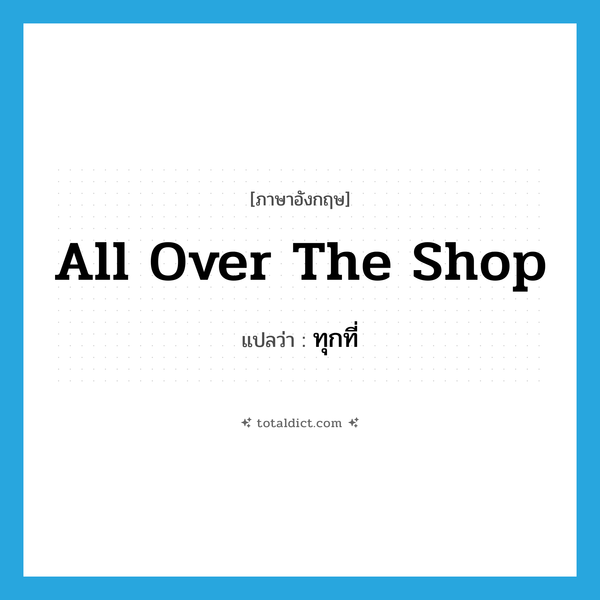 all over the shop แปลว่า?, คำศัพท์ภาษาอังกฤษ all over the shop แปลว่า ทุกที่ ประเภท SL หมวด SL