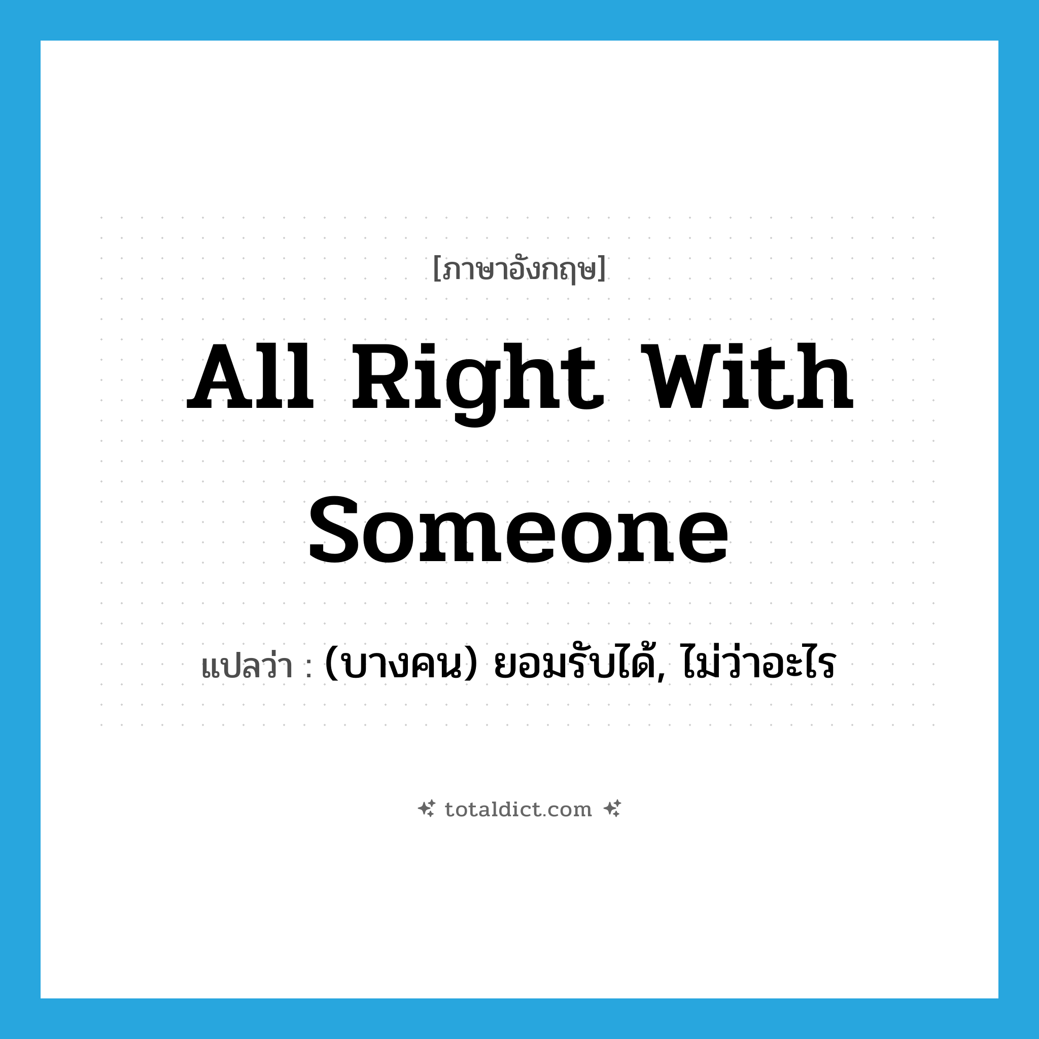all right with someone แปลว่า?, คำศัพท์ภาษาอังกฤษ all right with someone แปลว่า (บางคน) ยอมรับได้, ไม่ว่าอะไร ประเภท IDM หมวด IDM
