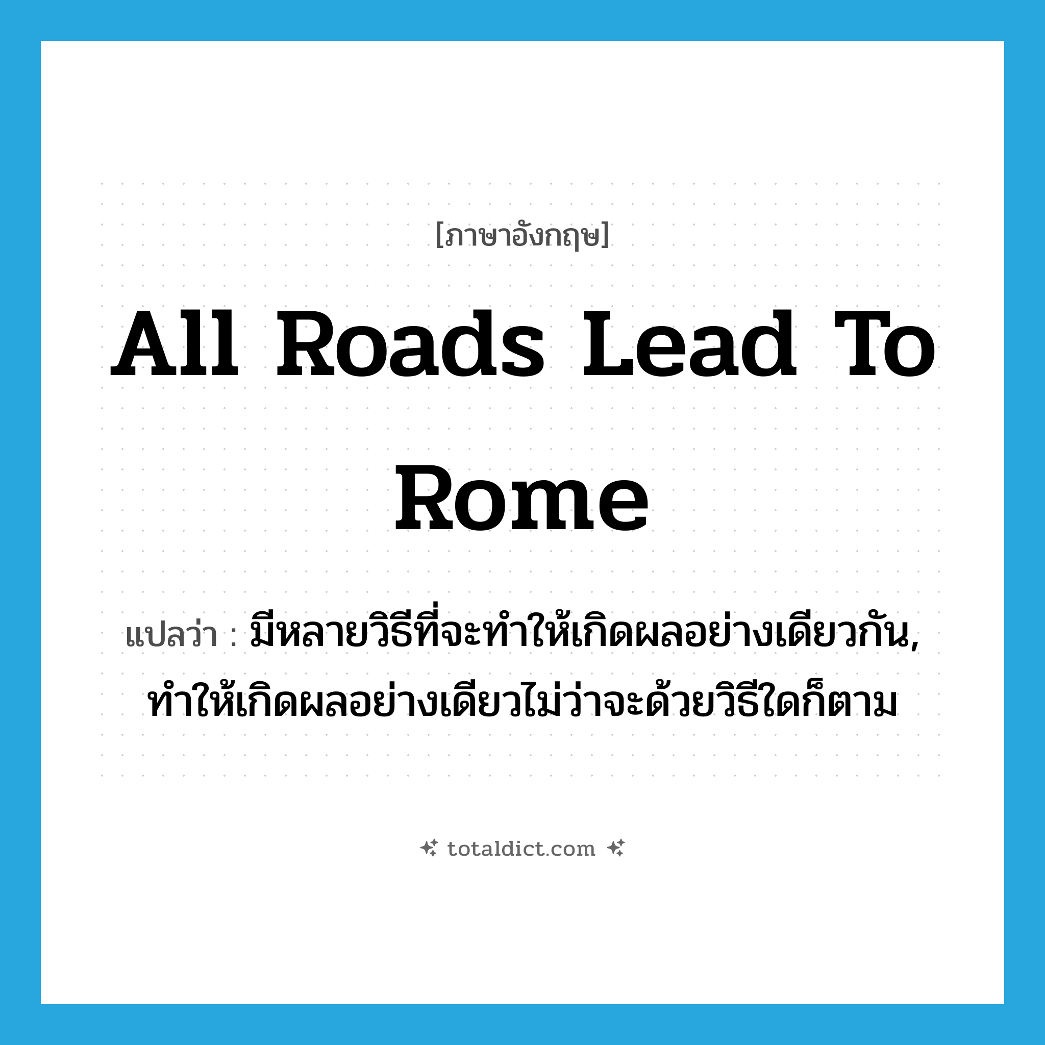 All roads lead to Rome. แปลว่า?, คำศัพท์ภาษาอังกฤษ all roads lead to Rome แปลว่า มีหลายวิธีที่จะทำให้เกิดผลอย่างเดียวกัน, ทำให้เกิดผลอย่างเดียวไม่ว่าจะด้วยวิธีใดก็ตาม ประเภท IDM หมวด IDM