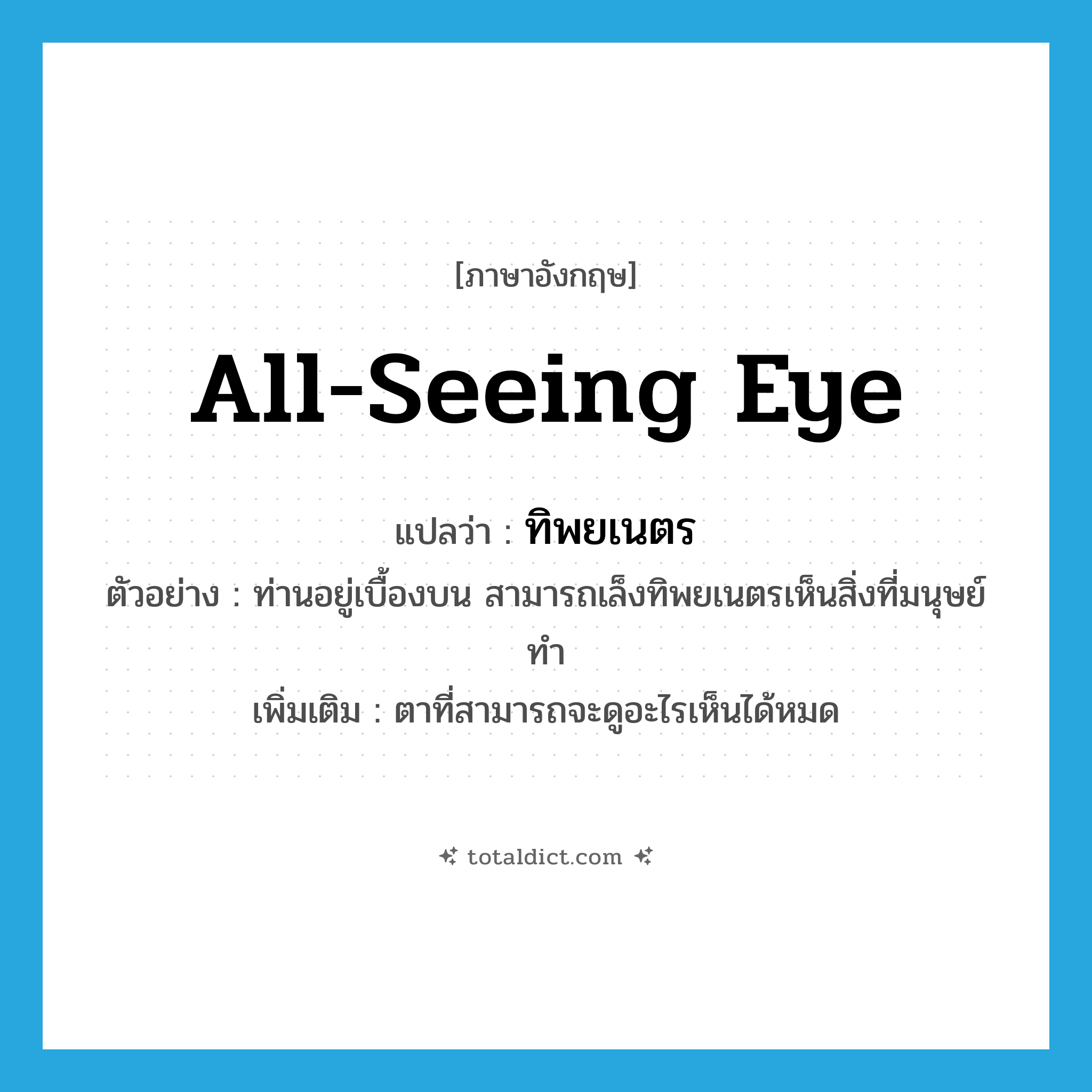all-seeing eye แปลว่า?, คำศัพท์ภาษาอังกฤษ all-seeing eye แปลว่า ทิพยเนตร ประเภท N ตัวอย่าง ท่านอยู่เบื้องบน สามารถเล็งทิพยเนตรเห็นสิ่งที่มนุษย์ทำ เพิ่มเติม ตาที่สามารถจะดูอะไรเห็นได้หมด หมวด N
