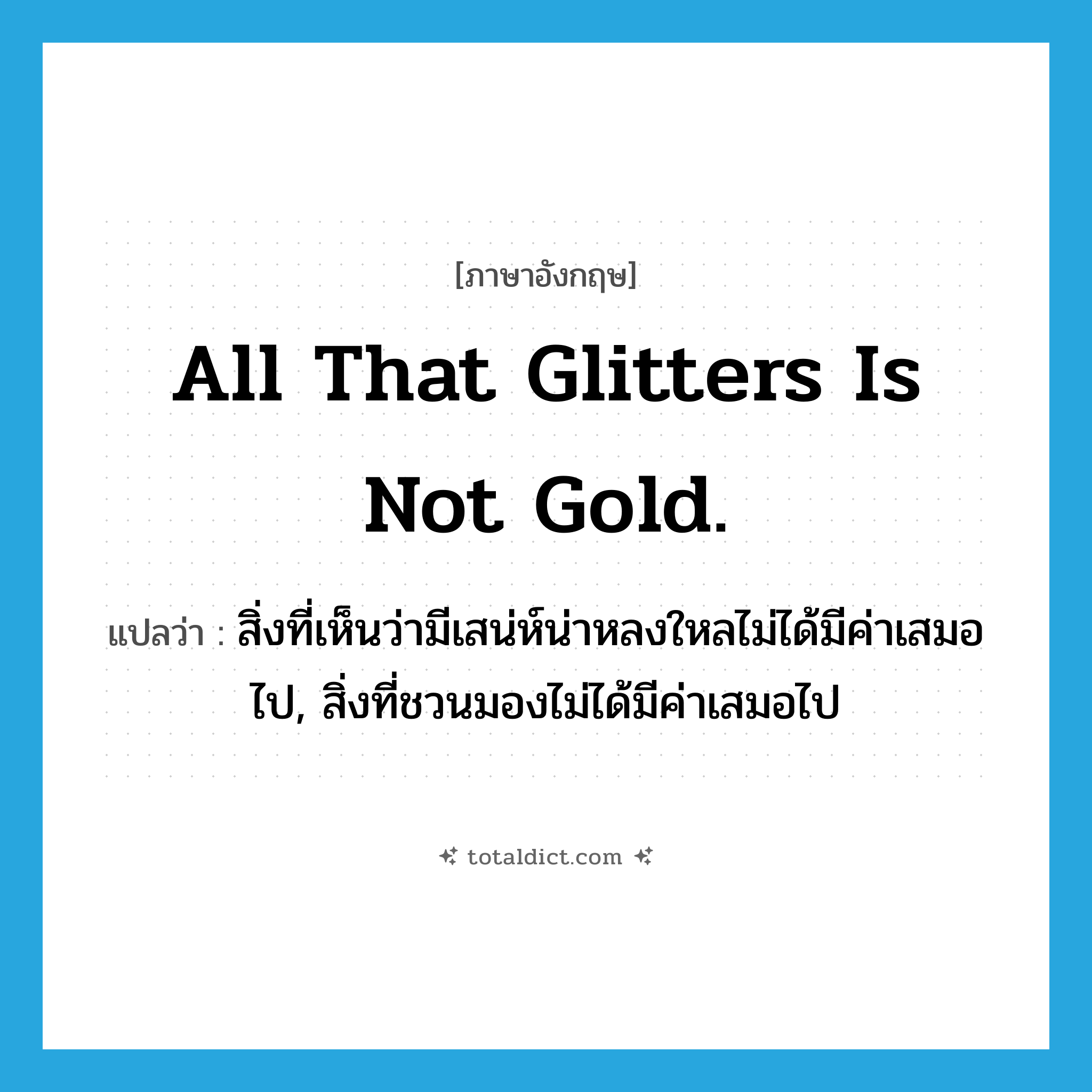 All that glitters is not gold. แปลว่า?, คำศัพท์ภาษาอังกฤษ All that glitters is not gold. แปลว่า สิ่งที่เห็นว่ามีเสน่ห์น่าหลงใหลไม่ได้มีค่าเสมอไป, สิ่งที่ชวนมองไม่ได้มีค่าเสมอไป ประเภท IDM หมวด IDM