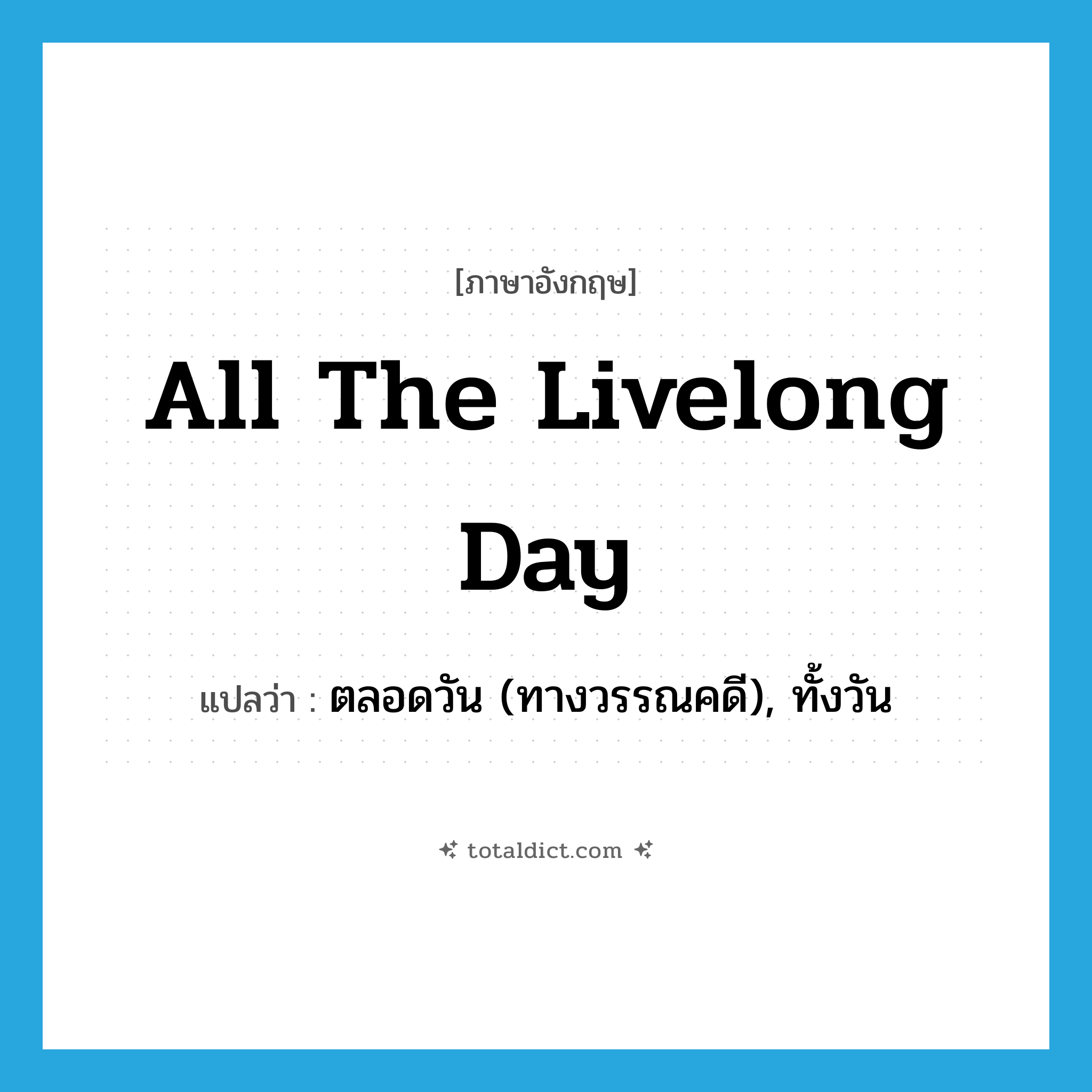all the livelong day แปลว่า?, คำศัพท์ภาษาอังกฤษ all the livelong day แปลว่า ตลอดวัน (ทางวรรณคดี), ทั้งวัน ประเภท IDM หมวด IDM
