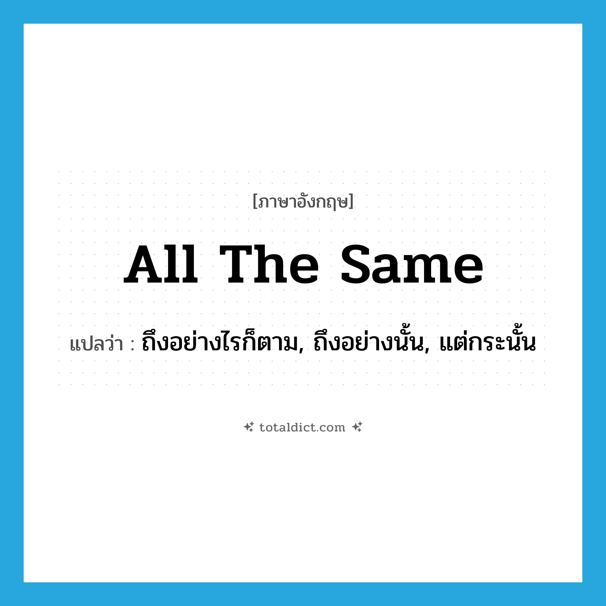 all the same แปลว่า?, คำศัพท์ภาษาอังกฤษ all the same แปลว่า ถึงอย่างไรก็ตาม, ถึงอย่างนั้น, แต่กระนั้น ประเภท IDM หมวด IDM
