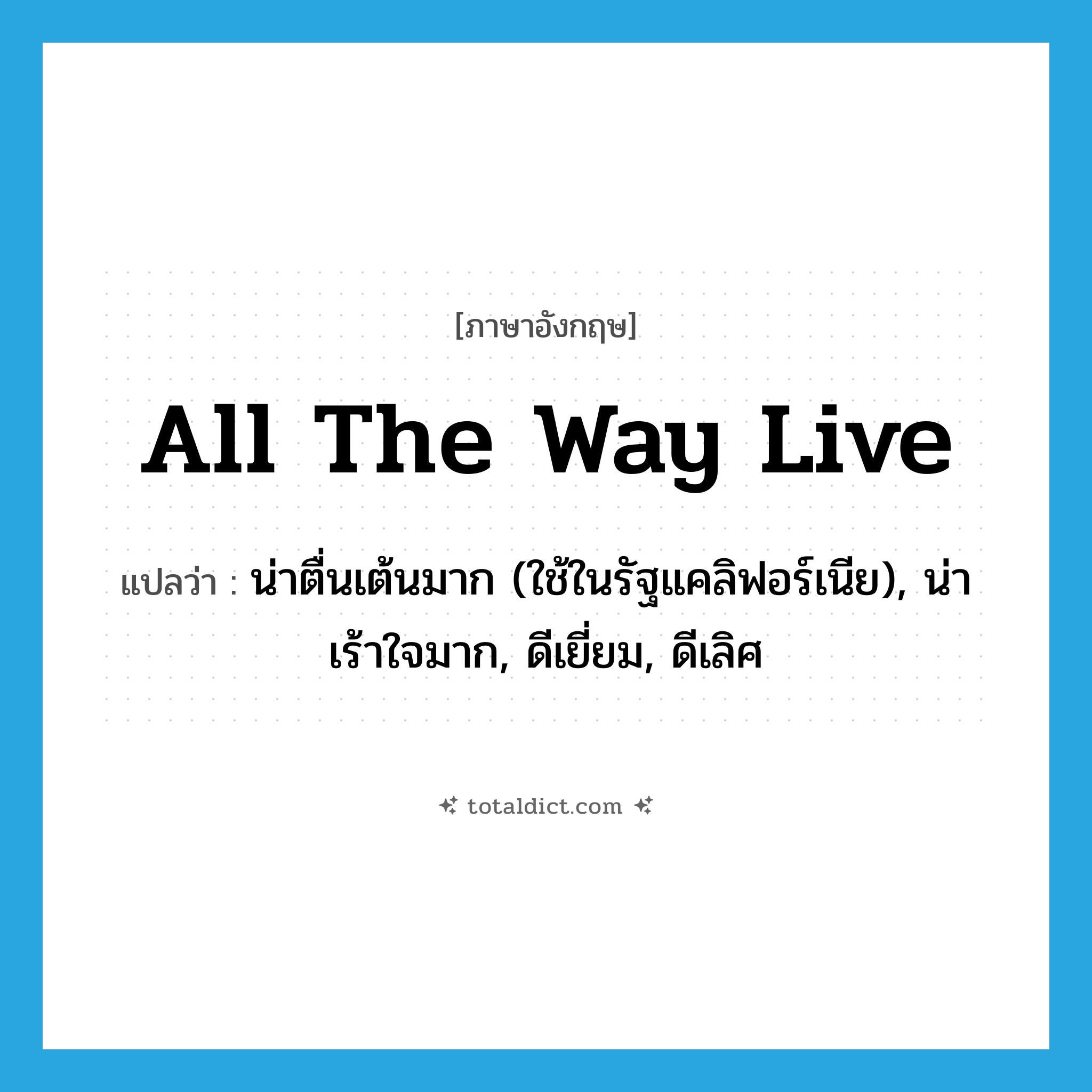 all the way live แปลว่า?, คำศัพท์ภาษาอังกฤษ all the way live แปลว่า น่าตื่นเต้นมาก (ใช้ในรัฐแคลิฟอร์เนีย), น่าเร้าใจมาก, ดีเยี่ยม, ดีเลิศ ประเภท SL หมวด SL