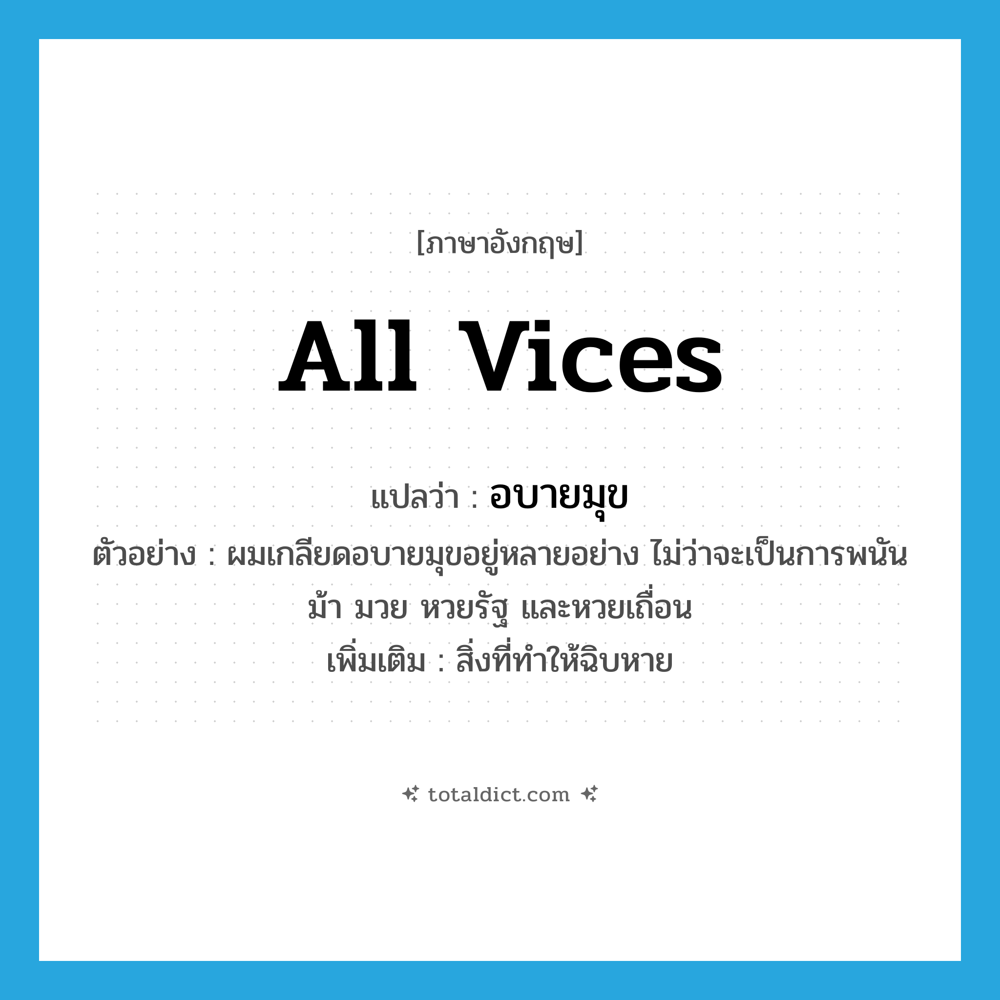 all vices แปลว่า?, คำศัพท์ภาษาอังกฤษ all vices แปลว่า อบายมุข ประเภท N ตัวอย่าง ผมเกลียดอบายมุขอยู่หลายอย่าง ไม่ว่าจะเป็นการพนัน ม้า มวย หวยรัฐ และหวยเถื่อน เพิ่มเติม สิ่งที่ทำให้ฉิบหาย หมวด N