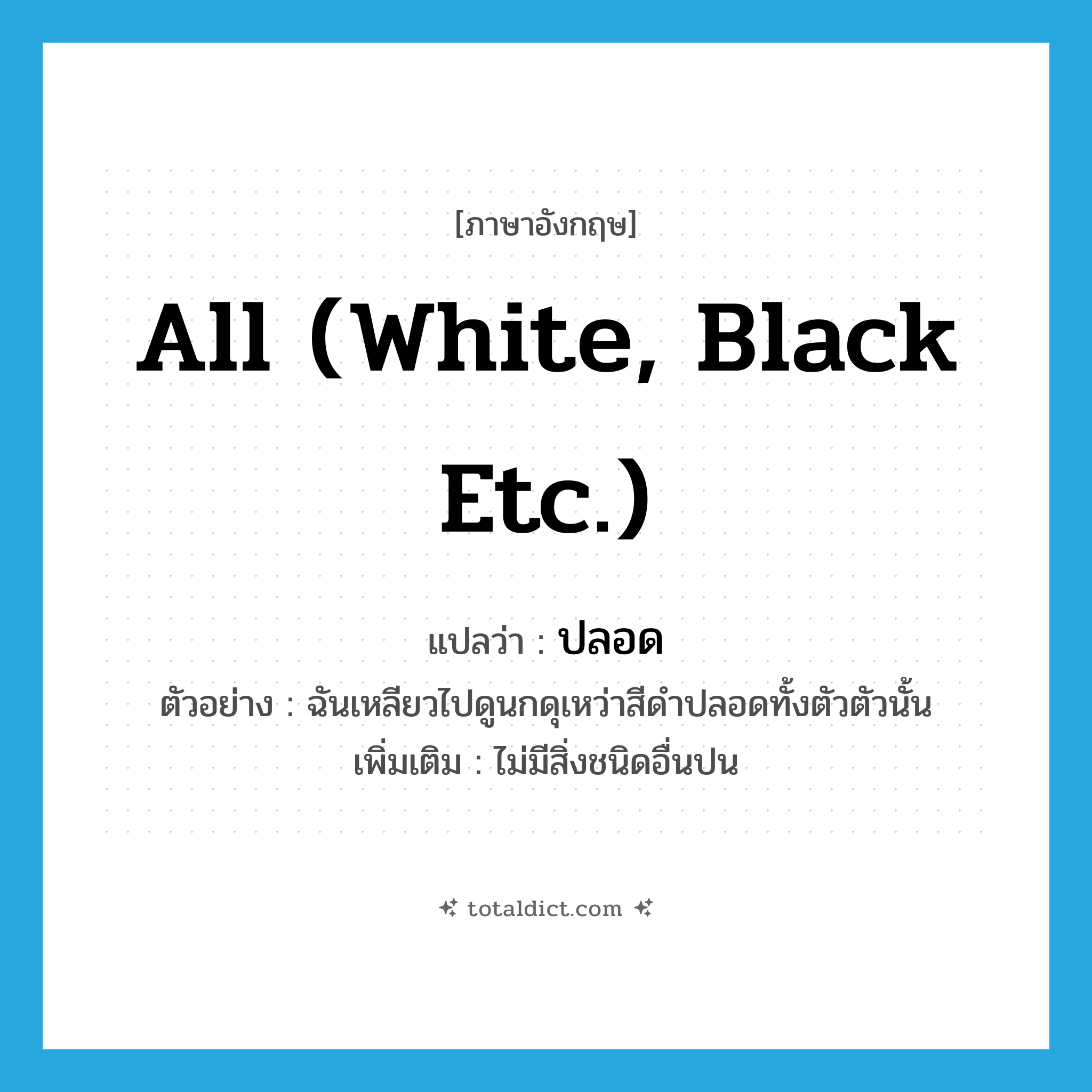 all (white, black etc.) แปลว่า?, คำศัพท์ภาษาอังกฤษ all (white, black etc.) แปลว่า ปลอด ประเภท ADJ ตัวอย่าง ฉันเหลียวไปดูนกดุเหว่าสีดำปลอดทั้งตัวตัวนั้น เพิ่มเติม ไม่มีสิ่งชนิดอื่นปน หมวด ADJ
