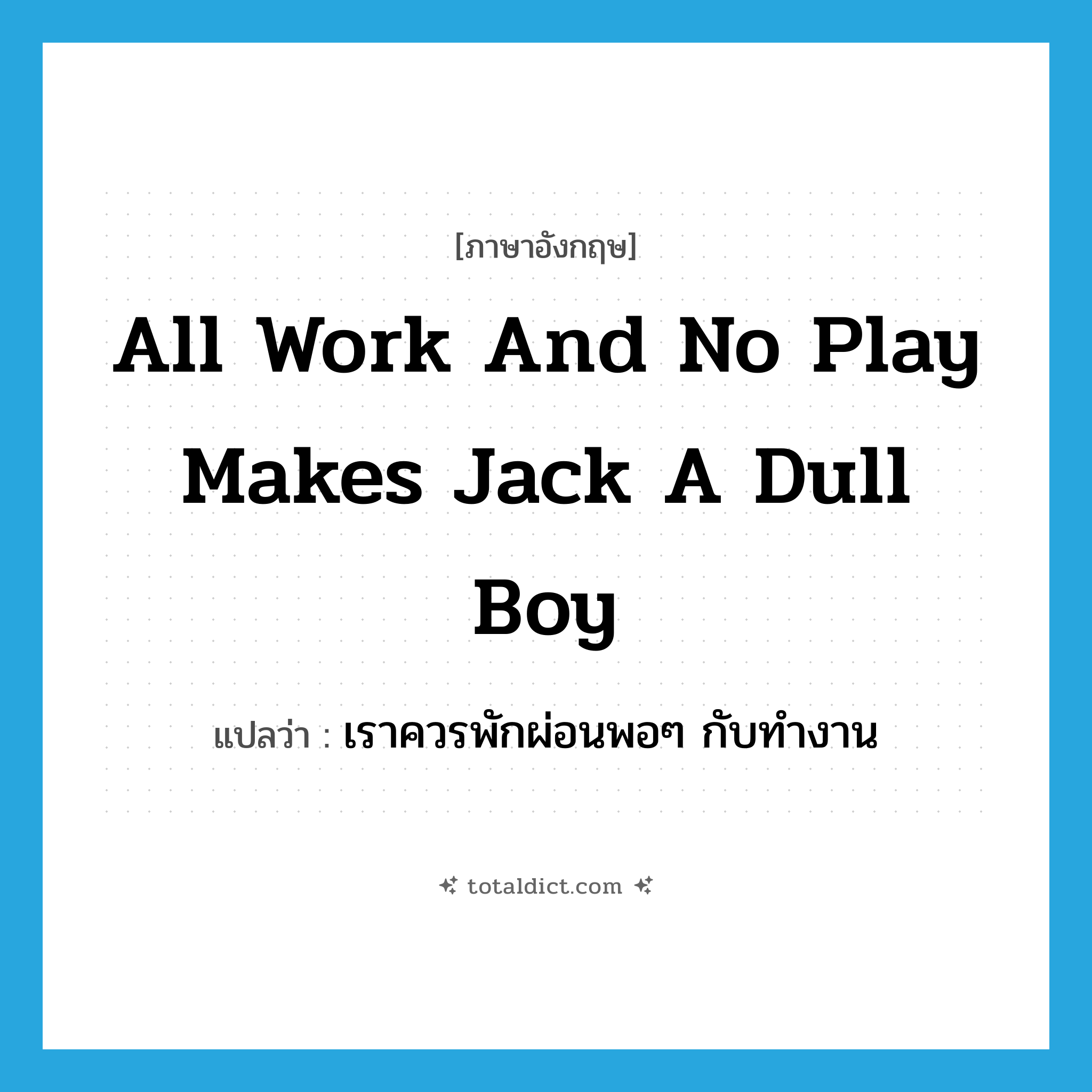 All work and no play makes Jack a dull boy แปลว่า?, คำศัพท์ภาษาอังกฤษ All work and no play makes Jack a dull boy แปลว่า เราควรพักผ่อนพอๆ กับทำงาน ประเภท IDM หมวด IDM