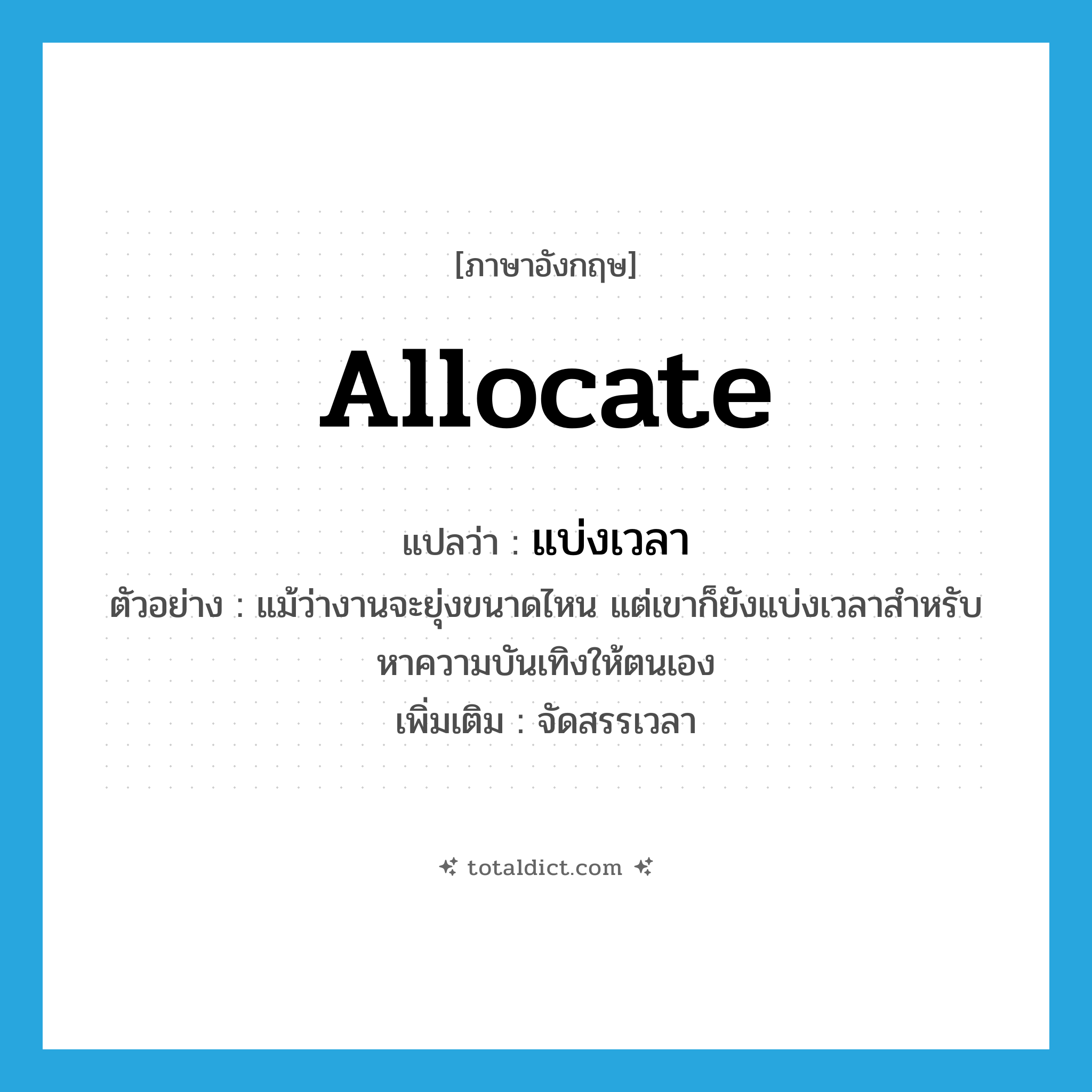 allocate แปลว่า?, คำศัพท์ภาษาอังกฤษ allocate แปลว่า แบ่งเวลา ประเภท V ตัวอย่าง แม้ว่างานจะยุ่งขนาดไหน แต่เขาก็ยังแบ่งเวลาสำหรับหาความบันเทิงให้ตนเอง เพิ่มเติม จัดสรรเวลา หมวด V