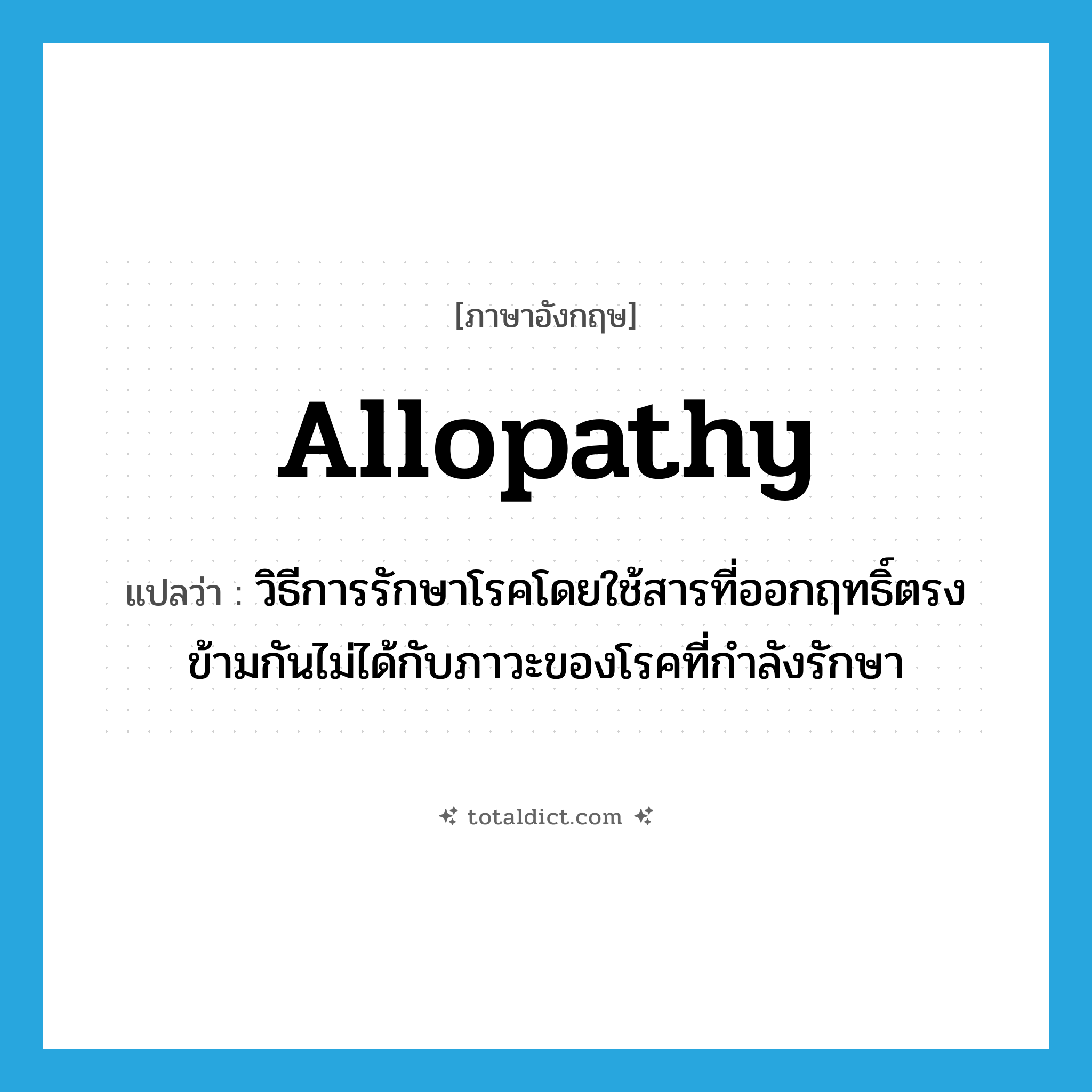 allopathy แปลว่า?, คำศัพท์ภาษาอังกฤษ allopathy แปลว่า วิธีการรักษาโรคโดยใช้สารที่ออกฤทธิ์ตรงข้ามกันไม่ได้กับภาวะของโรคที่กำลังรักษา ประเภท N หมวด N