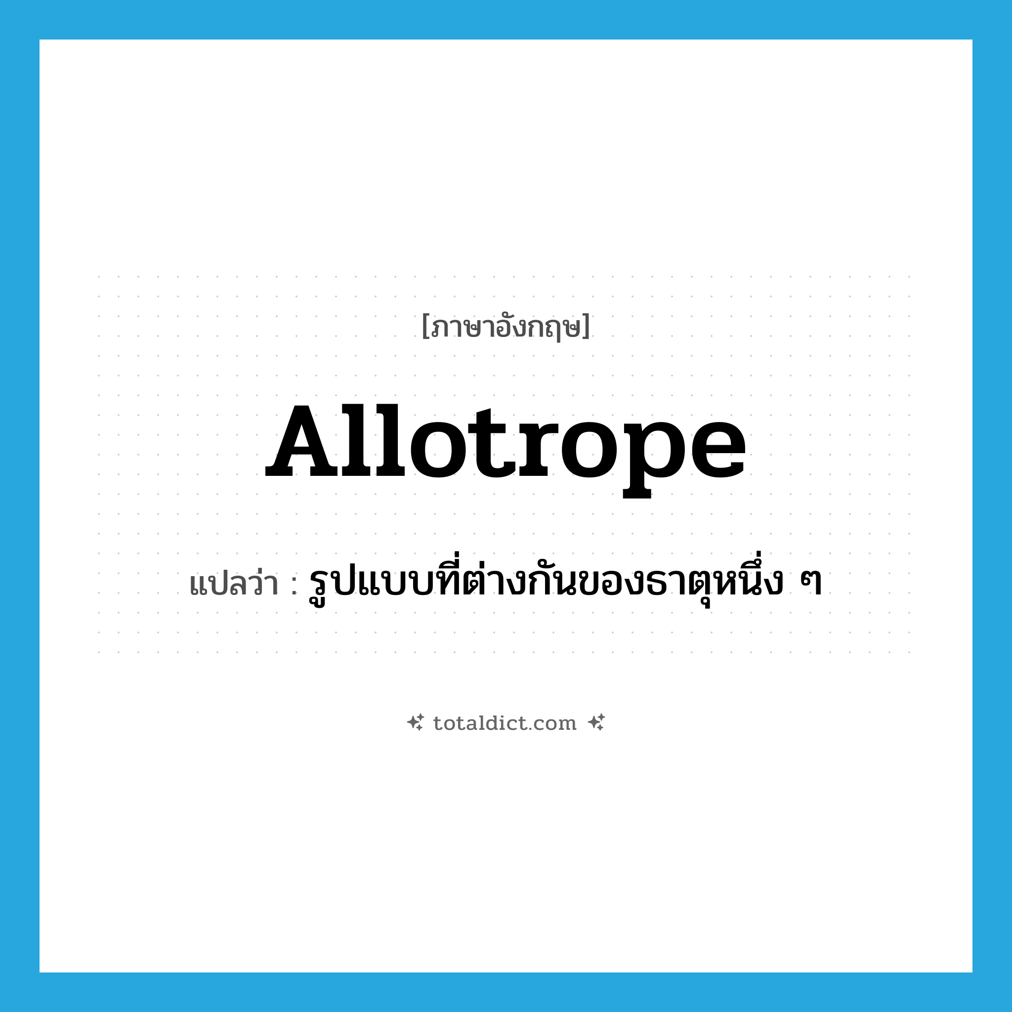 allotrope แปลว่า?, คำศัพท์ภาษาอังกฤษ allotrope แปลว่า รูปแบบที่ต่างกันของธาตุหนึ่ง ๆ ประเภท N หมวด N