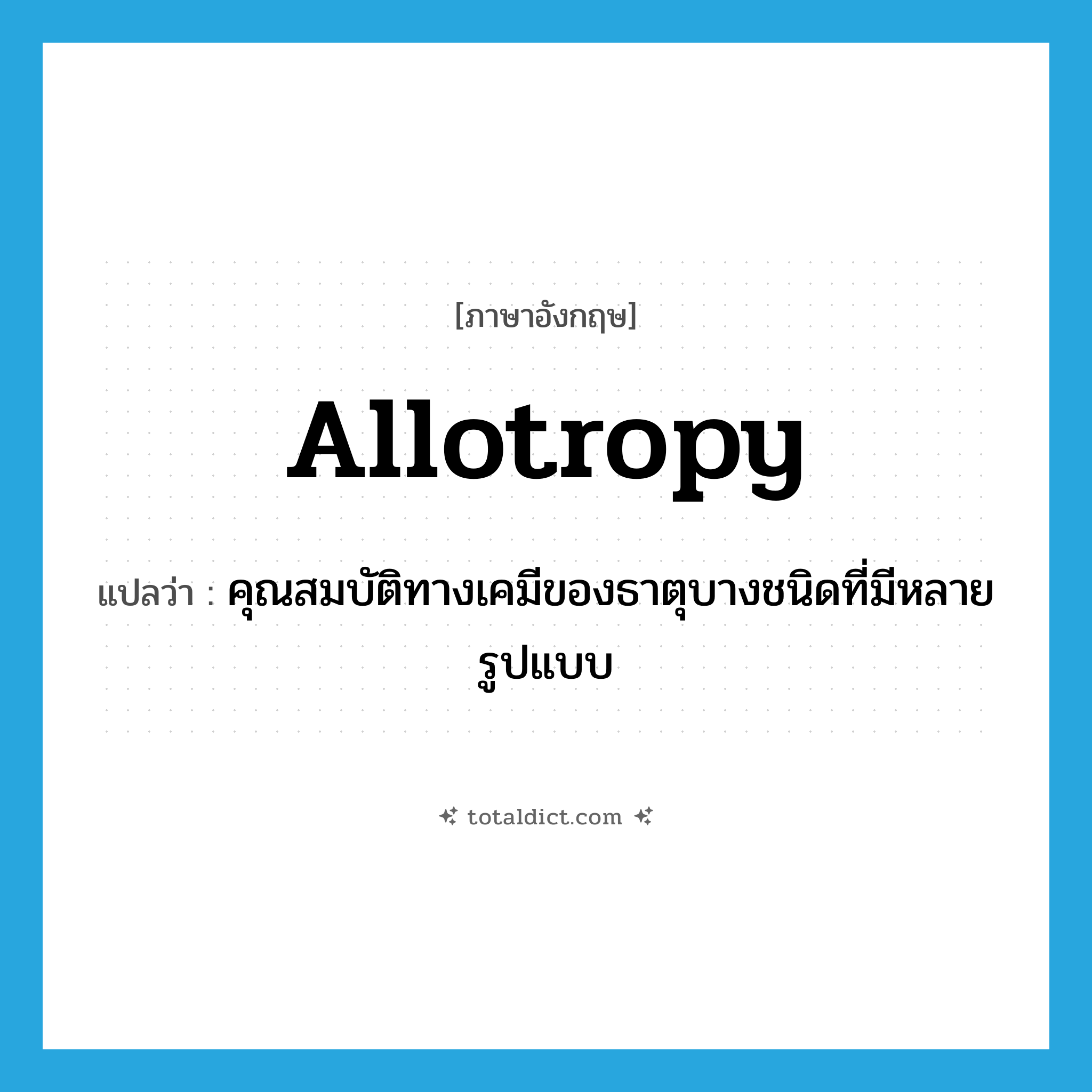allotropy แปลว่า?, คำศัพท์ภาษาอังกฤษ allotropy แปลว่า คุณสมบัติทางเคมีของธาตุบางชนิดที่มีหลายรูปแบบ ประเภท N หมวด N