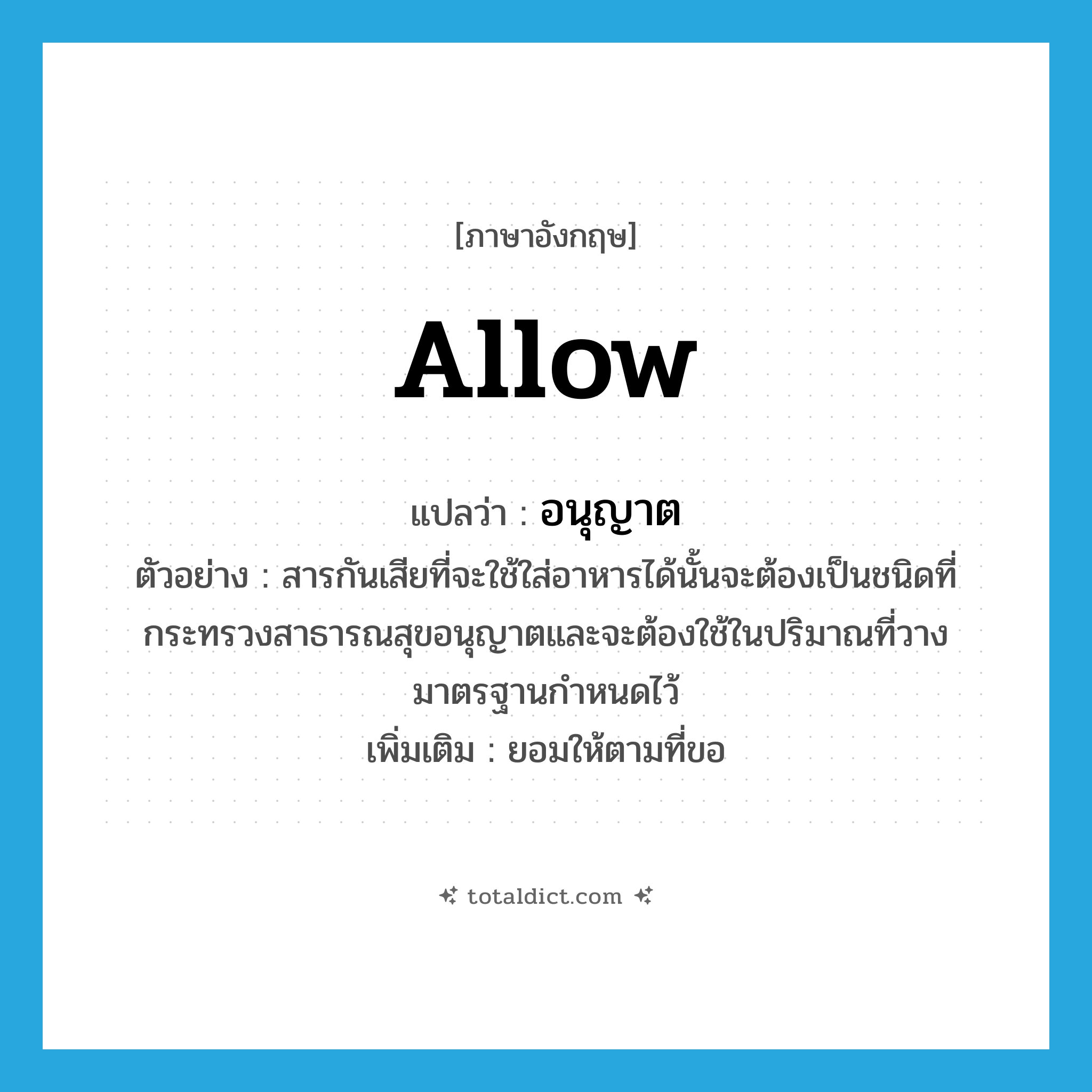 allow แปลว่า?, คำศัพท์ภาษาอังกฤษ allow แปลว่า อนุญาต ประเภท V ตัวอย่าง สารกันเสียที่จะใช้ใส่อาหารได้นั้นจะต้องเป็นชนิดที่กระทรวงสาธารณสุขอนุญาตและจะต้องใช้ในปริมาณที่วางมาตรฐานกำหนดไว้ เพิ่มเติม ยอมให้ตามที่ขอ หมวด V