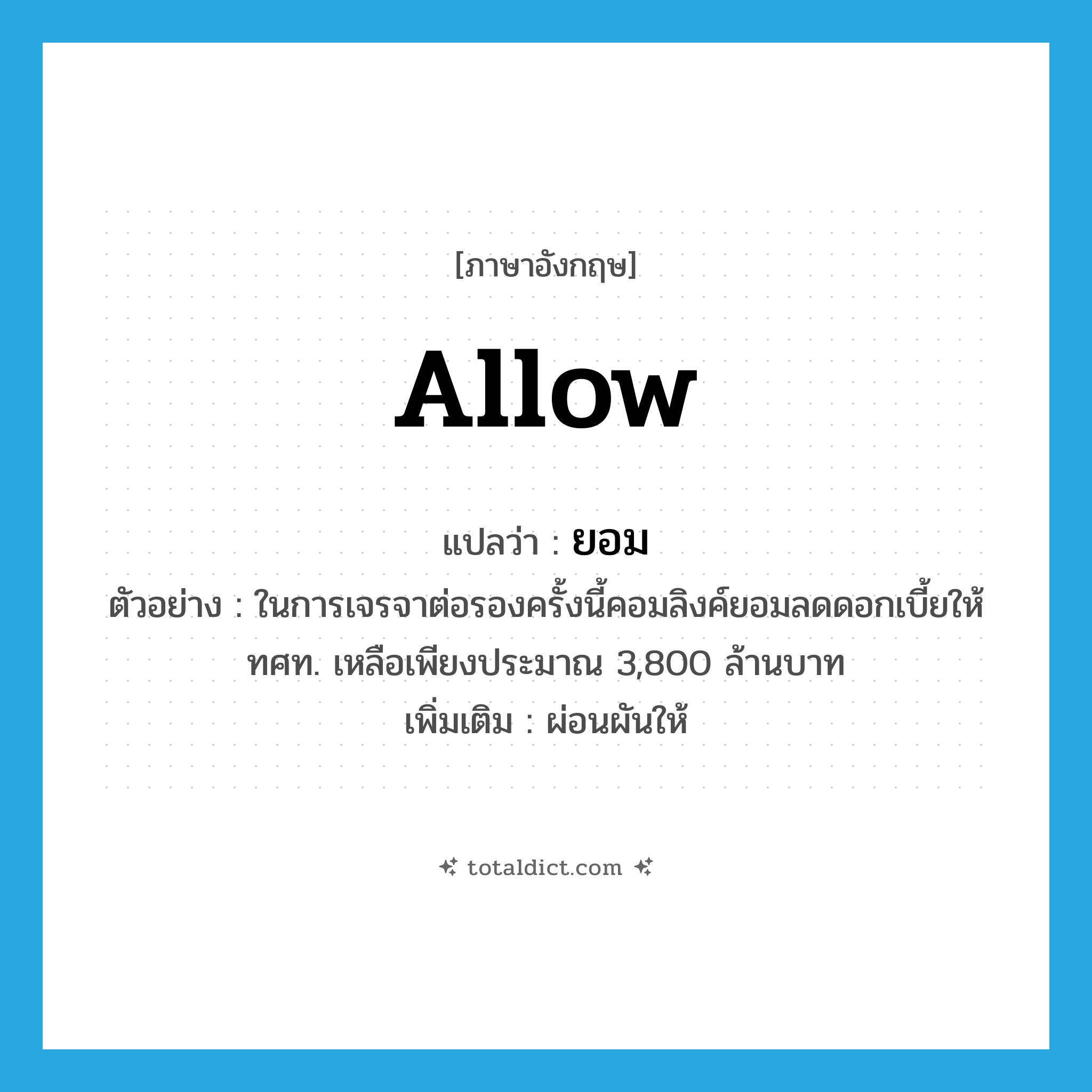 allow แปลว่า?, คำศัพท์ภาษาอังกฤษ allow แปลว่า ยอม ประเภท V ตัวอย่าง ในการเจรจาต่อรองครั้งนี้คอมลิงค์ยอมลดดอกเบี้ยให้ ทศท. เหลือเพียงประมาณ 3,800 ล้านบาท เพิ่มเติม ผ่อนผันให้ หมวด V