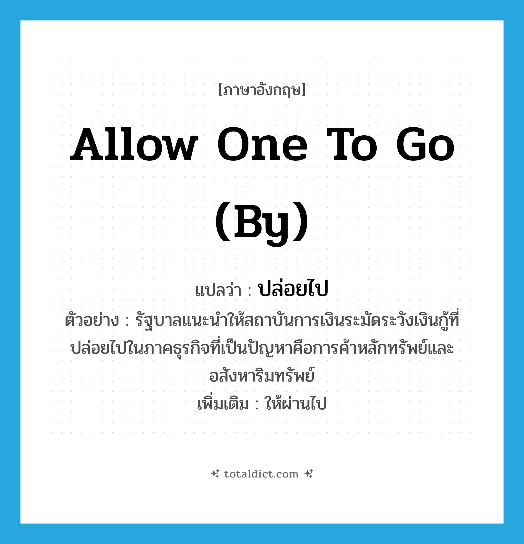 allow one to go (by) แปลว่า?, คำศัพท์ภาษาอังกฤษ allow one to go (by) แปลว่า ปล่อยไป ประเภท V ตัวอย่าง รัฐบาลแนะนำให้สถาบันการเงินระมัดระวังเงินกู้ที่ปล่อยไปในภาคธุรกิจที่เป็นปัญหาคือการค้าหลักทรัพย์และอสังหาริมทรัพย์ เพิ่มเติม ให้ผ่านไป หมวด V