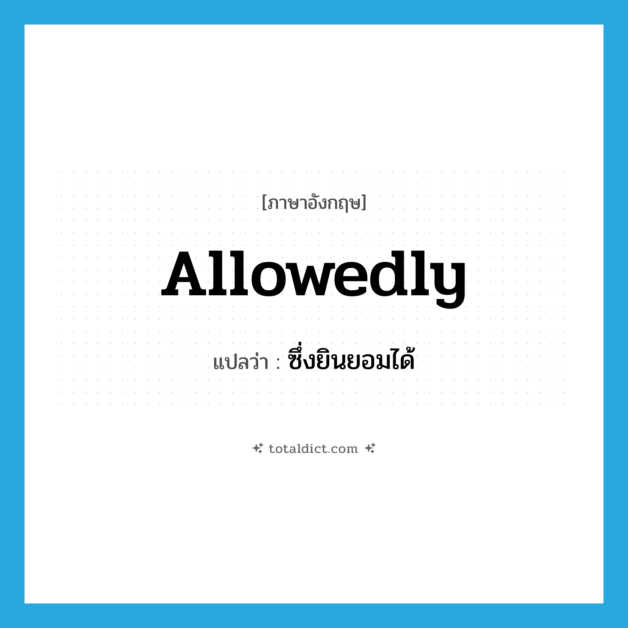 allowedly แปลว่า?, คำศัพท์ภาษาอังกฤษ allowedly แปลว่า ซึ่งยินยอมได้ ประเภท ADV หมวด ADV