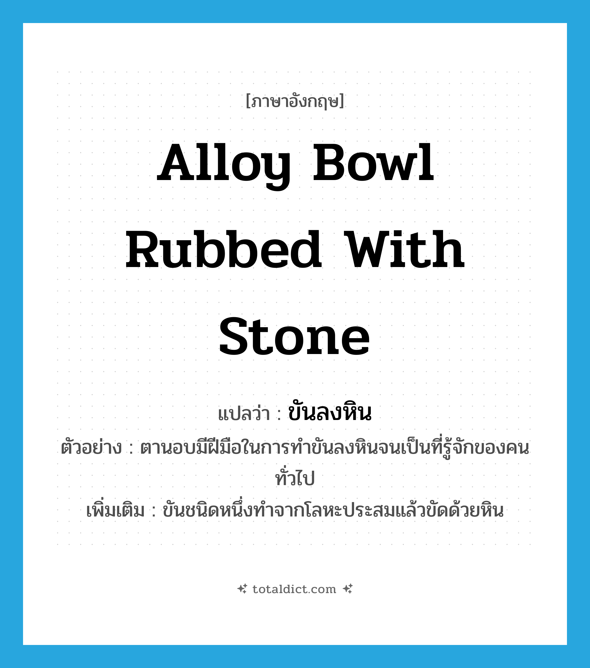 alloy bowl rubbed with stone แปลว่า?, คำศัพท์ภาษาอังกฤษ alloy bowl rubbed with stone แปลว่า ขันลงหิน ประเภท N ตัวอย่าง ตานอบมีฝีมือในการทำขันลงหินจนเป็นที่รู้จักของคนทั่วไป เพิ่มเติม ขันชนิดหนึ่งทำจากโลหะประสมแล้วขัดด้วยหิน หมวด N