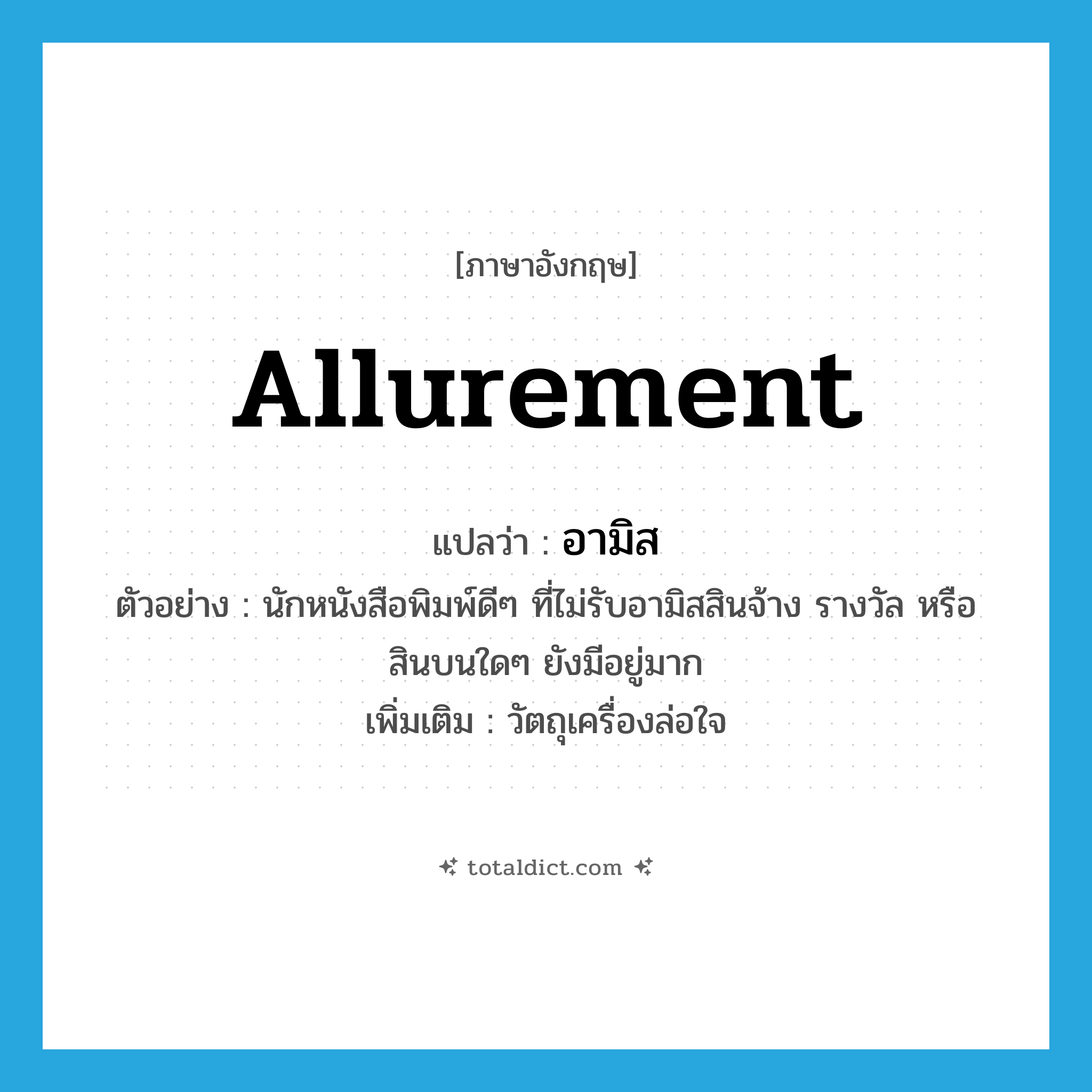 allurement แปลว่า?, คำศัพท์ภาษาอังกฤษ allurement แปลว่า อามิส ประเภท N ตัวอย่าง นักหนังสือพิมพ์ดีๆ ที่ไม่รับอามิสสินจ้าง รางวัล หรือสินบนใดๆ ยังมีอยู่มาก เพิ่มเติม วัตถุเครื่องล่อใจ หมวด N